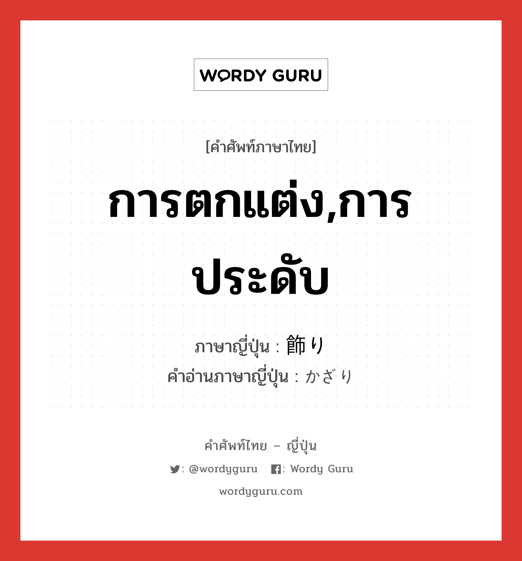 การตกแต่ง,การประดับ ภาษาญี่ปุ่นคืออะไร, คำศัพท์ภาษาไทย - ญี่ปุ่น การตกแต่ง,การประดับ ภาษาญี่ปุ่น 飾り คำอ่านภาษาญี่ปุ่น かざり หมวด n หมวด n