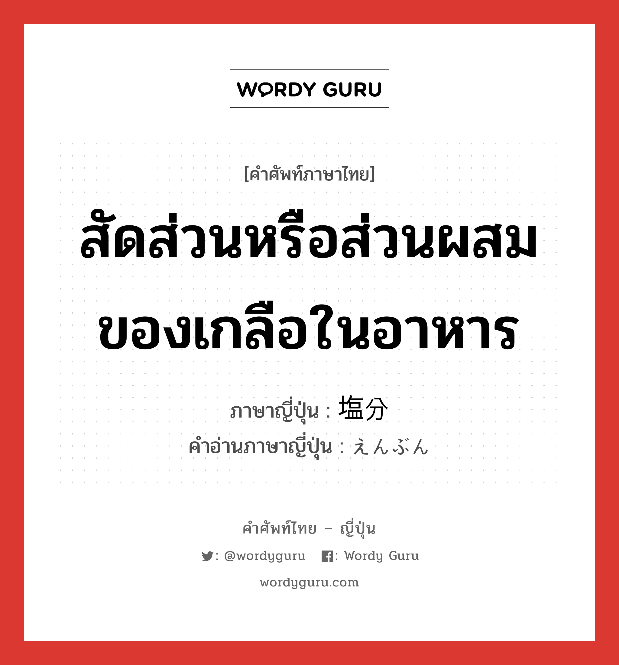 สัดส่วนหรือส่วนผสมของเกลือในอาหาร ภาษาญี่ปุ่นคืออะไร, คำศัพท์ภาษาไทย - ญี่ปุ่น สัดส่วนหรือส่วนผสมของเกลือในอาหาร ภาษาญี่ปุ่น 塩分 คำอ่านภาษาญี่ปุ่น えんぶん หมวด n หมวด n