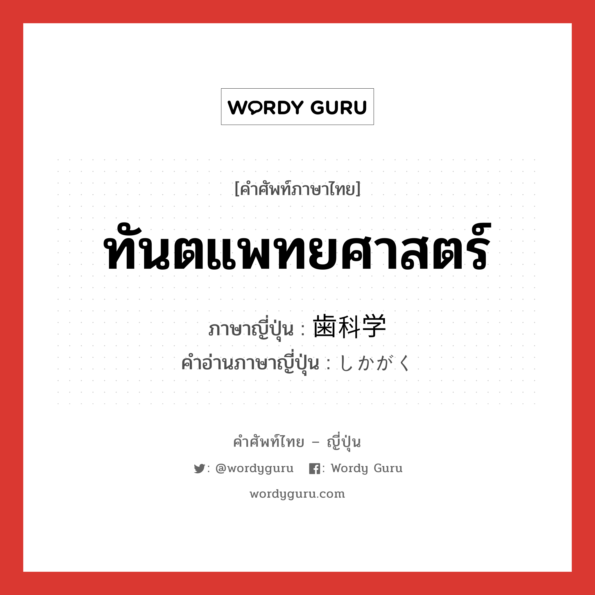 ทันตแพทยศาสตร์ ภาษาญี่ปุ่นคืออะไร, คำศัพท์ภาษาไทย - ญี่ปุ่น ทันตแพทยศาสตร์ ภาษาญี่ปุ่น 歯科学 คำอ่านภาษาญี่ปุ่น しかがく หมวด n หมวด n