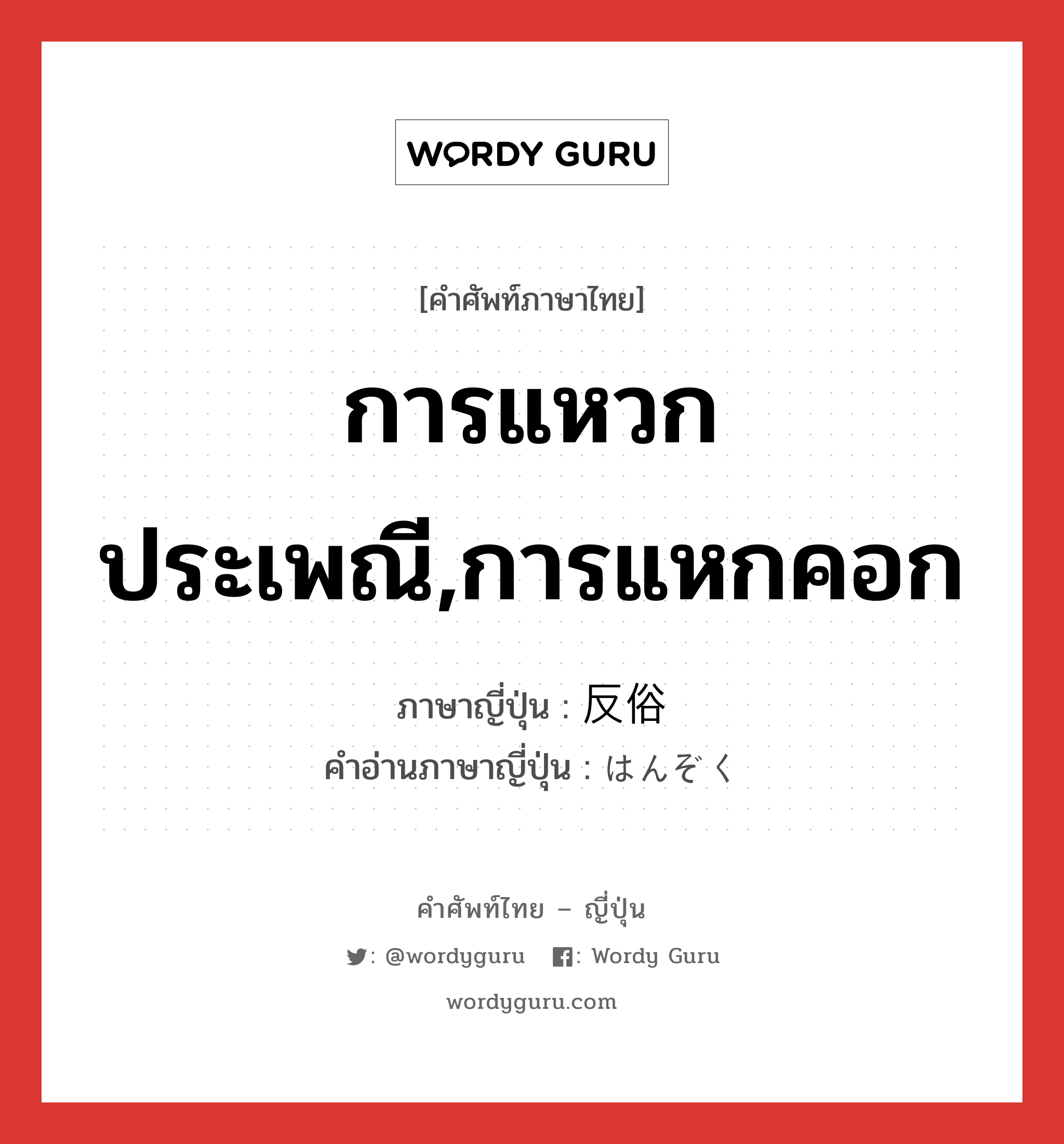 การแหวกประเพณี,การแหกคอก ภาษาญี่ปุ่นคืออะไร, คำศัพท์ภาษาไทย - ญี่ปุ่น การแหวกประเพณี,การแหกคอก ภาษาญี่ปุ่น 反俗 คำอ่านภาษาญี่ปุ่น はんぞく หมวด n หมวด n