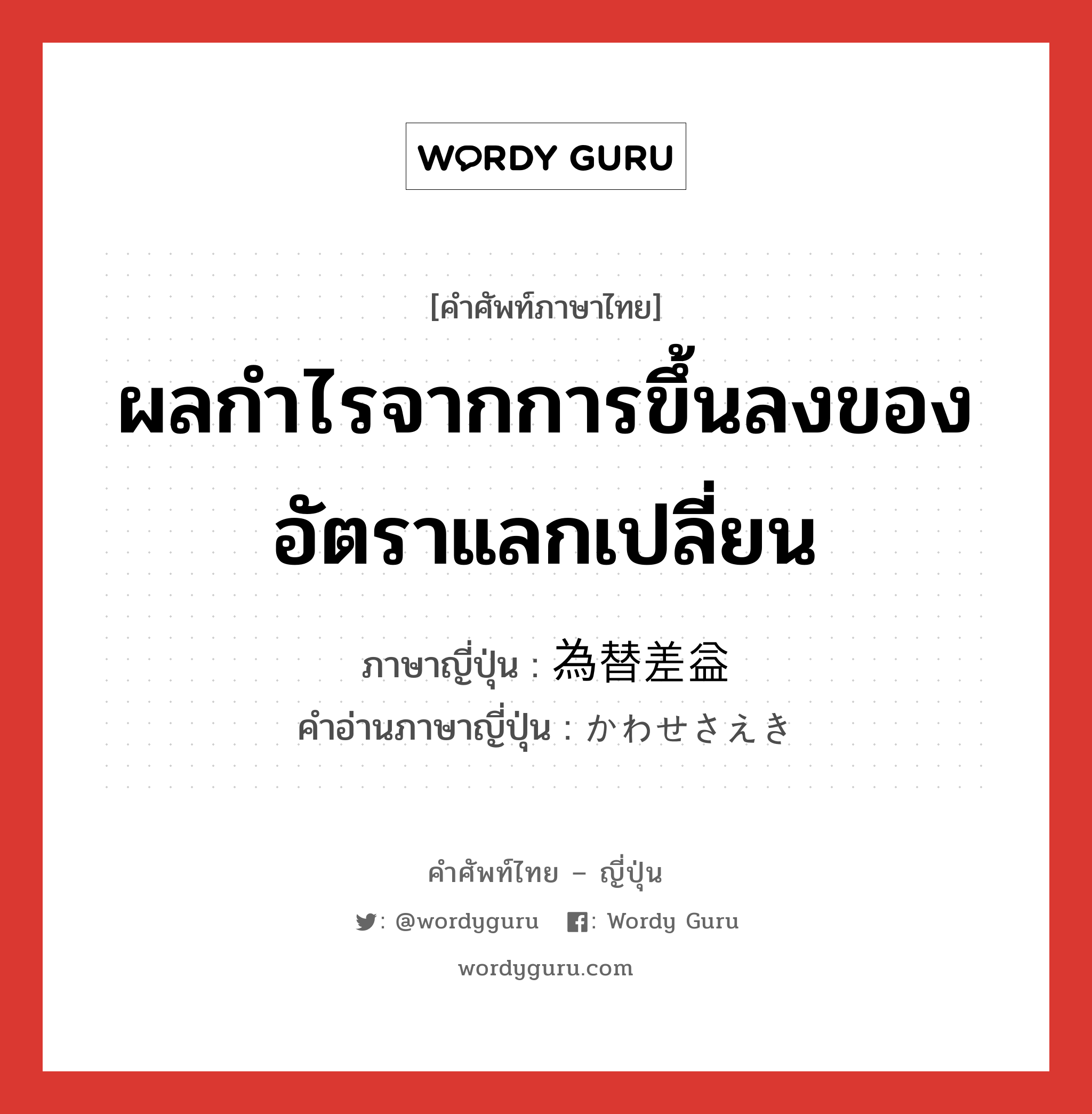 ผลกำไรจากการขึ้นลงของอัตราแลกเปลี่ยน ภาษาญี่ปุ่นคืออะไร, คำศัพท์ภาษาไทย - ญี่ปุ่น ผลกำไรจากการขึ้นลงของอัตราแลกเปลี่ยน ภาษาญี่ปุ่น 為替差益 คำอ่านภาษาญี่ปุ่น かわせさえき หมวด n หมวด n