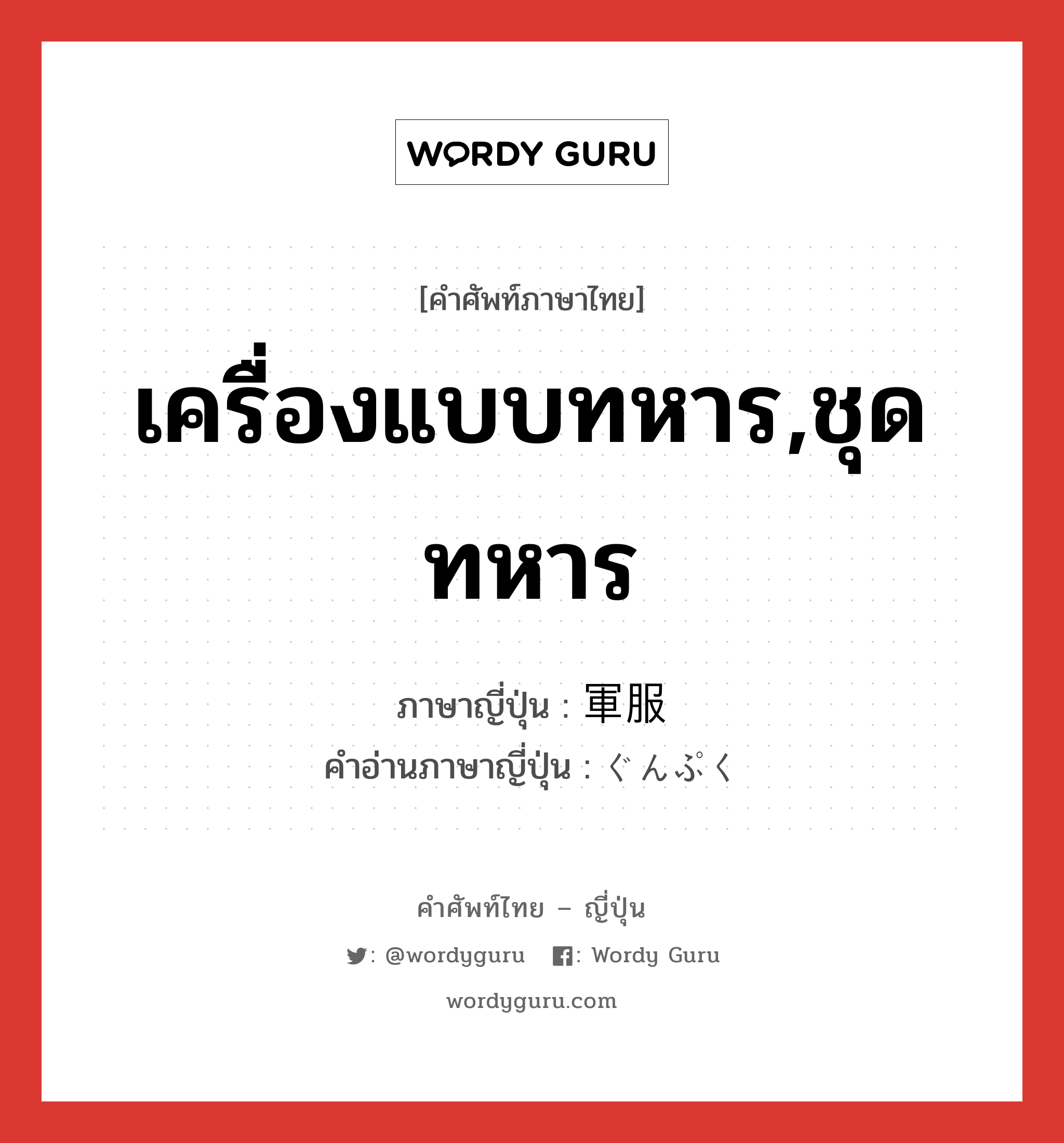 เครื่องแบบทหาร,ชุดทหาร ภาษาญี่ปุ่นคืออะไร, คำศัพท์ภาษาไทย - ญี่ปุ่น เครื่องแบบทหาร,ชุดทหาร ภาษาญี่ปุ่น 軍服 คำอ่านภาษาญี่ปุ่น ぐんぷく หมวด n หมวด n