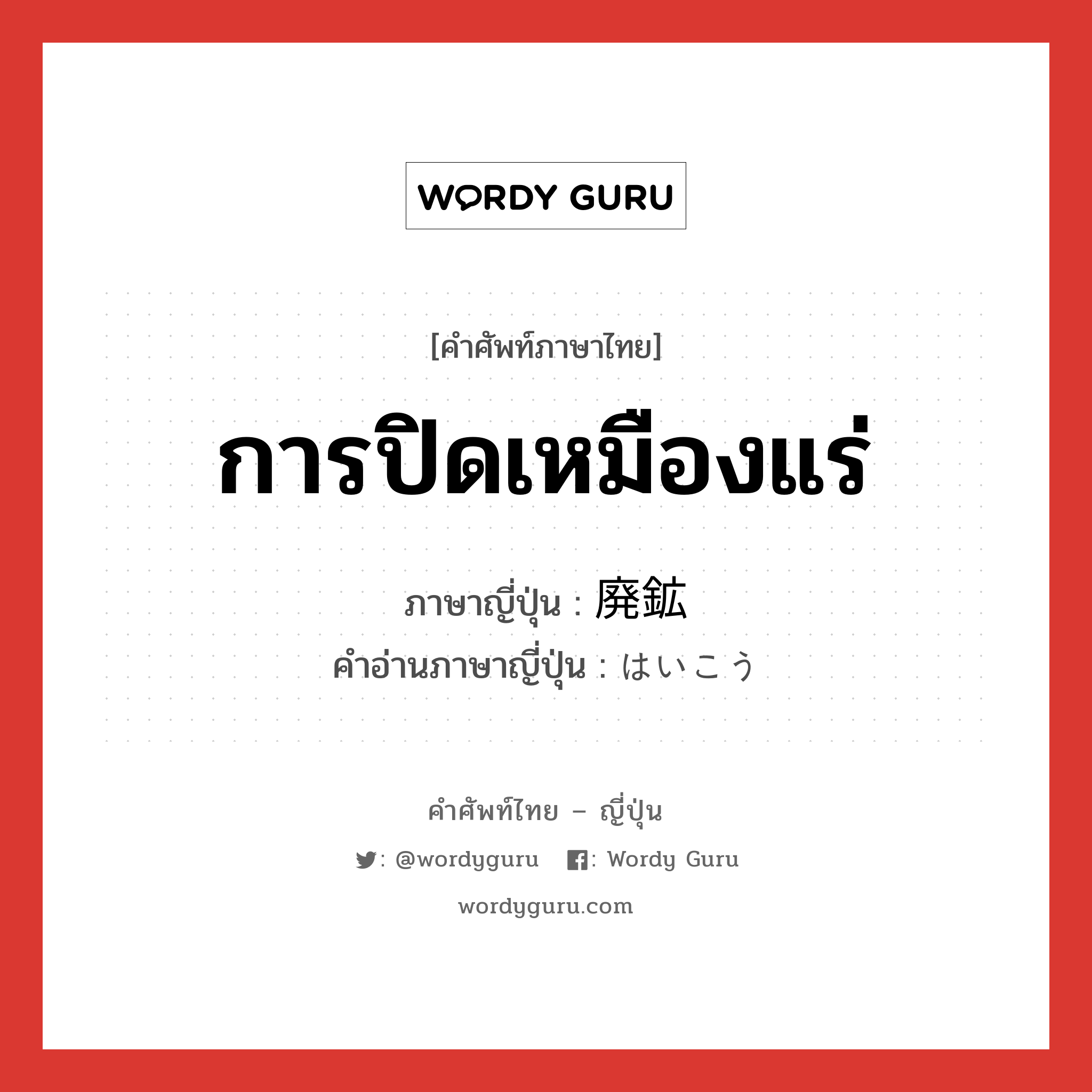 การปิดเหมืองแร่ ภาษาญี่ปุ่นคืออะไร, คำศัพท์ภาษาไทย - ญี่ปุ่น การปิดเหมืองแร่ ภาษาญี่ปุ่น 廃鉱 คำอ่านภาษาญี่ปุ่น はいこう หมวด n หมวด n