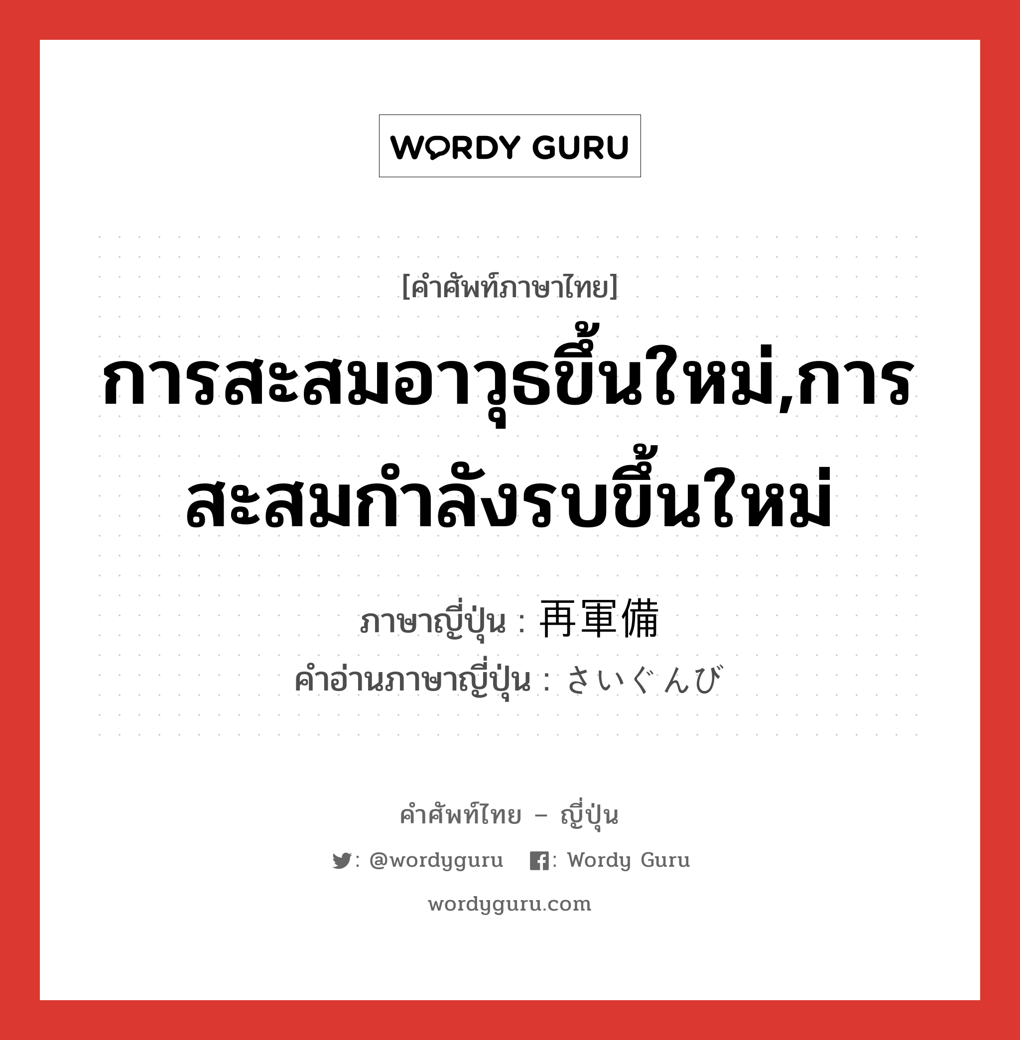 การสะสมอาวุธขึ้นใหม่,การสะสมกำลังรบขึ้นใหม่ ภาษาญี่ปุ่นคืออะไร, คำศัพท์ภาษาไทย - ญี่ปุ่น การสะสมอาวุธขึ้นใหม่,การสะสมกำลังรบขึ้นใหม่ ภาษาญี่ปุ่น 再軍備 คำอ่านภาษาญี่ปุ่น さいぐんび หมวด n หมวด n