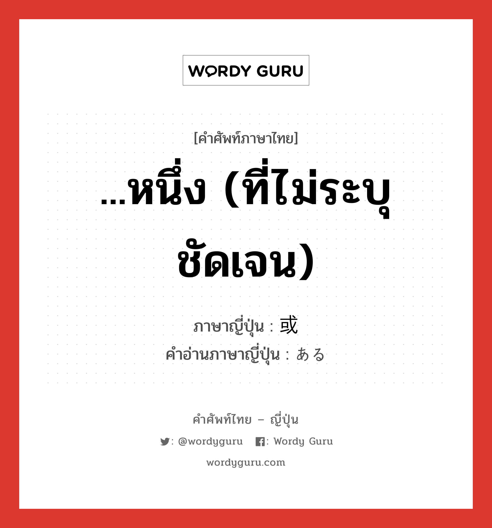 ...หนึ่ง (ที่ไม่ระบุชัดเจน) ภาษาญี่ปุ่นคืออะไร, คำศัพท์ภาษาไทย - ญี่ปุ่น ...หนึ่ง (ที่ไม่ระบุชัดเจน) ภาษาญี่ปุ่น 或 คำอ่านภาษาญี่ปุ่น ある หมวด adj-pn หมวด adj-pn