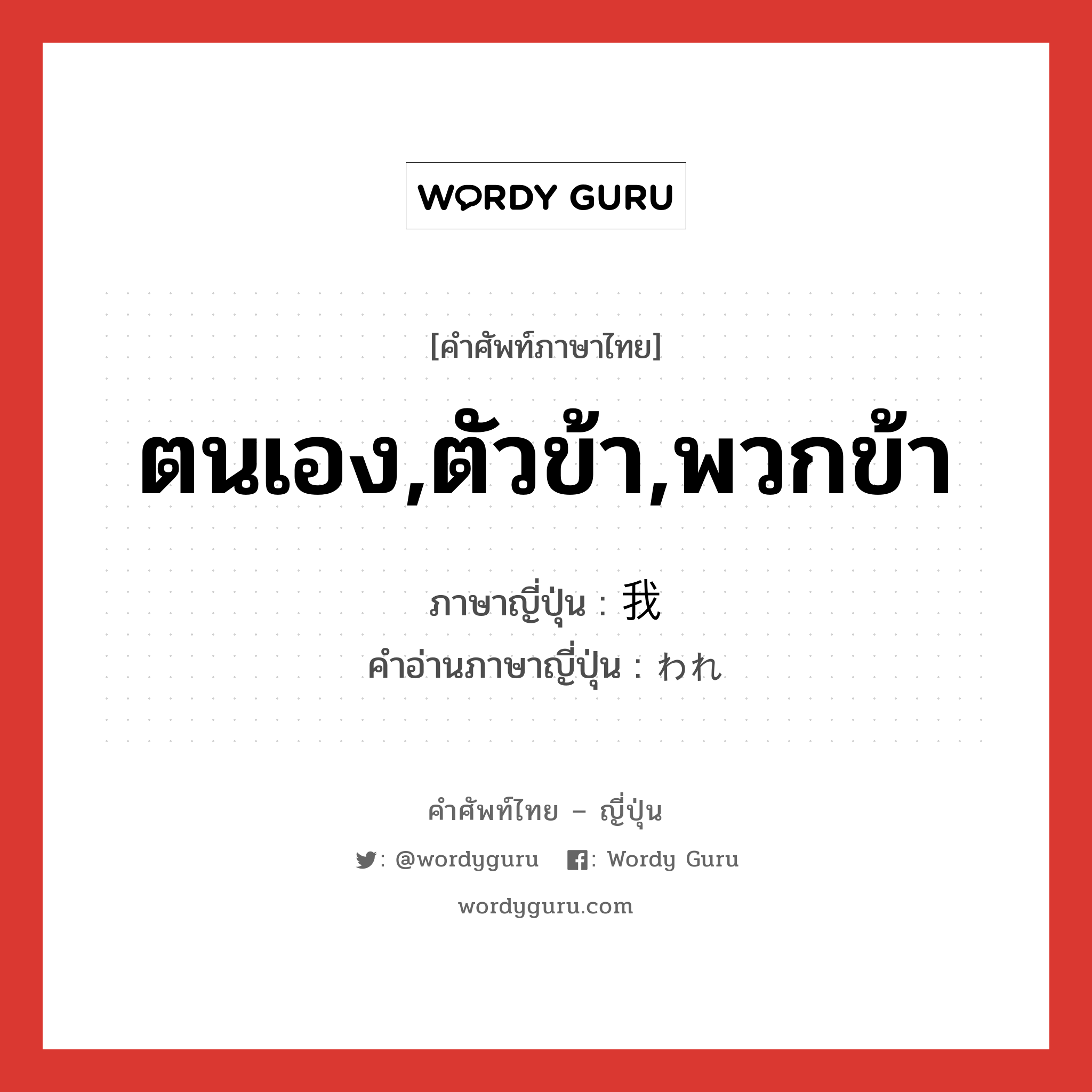 ตนเอง,ตัวข้า,พวกข้า ภาษาญี่ปุ่นคืออะไร, คำศัพท์ภาษาไทย - ญี่ปุ่น ตนเอง,ตัวข้า,พวกข้า ภาษาญี่ปุ่น 我 คำอ่านภาษาญี่ปุ่น われ หมวด pn หมวด pn