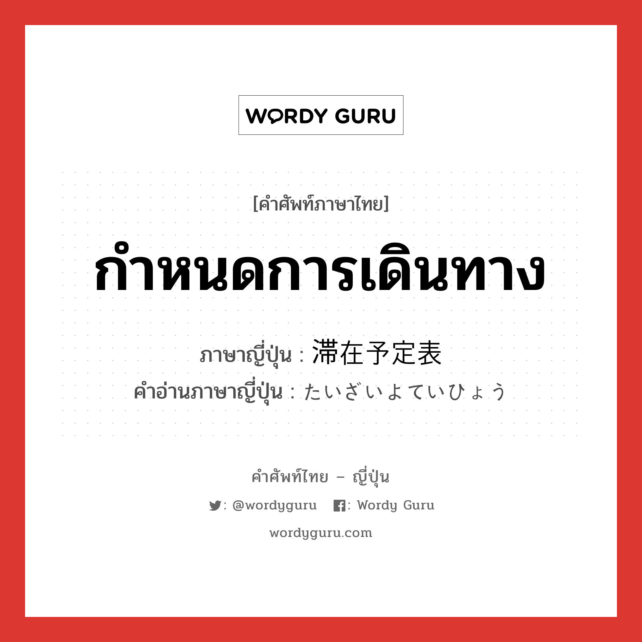 กำหนดการเดินทาง ภาษาญี่ปุ่นคืออะไร, คำศัพท์ภาษาไทย - ญี่ปุ่น กำหนดการเดินทาง ภาษาญี่ปุ่น 滞在予定表 คำอ่านภาษาญี่ปุ่น たいざいよていひょう หมวด n หมวด n