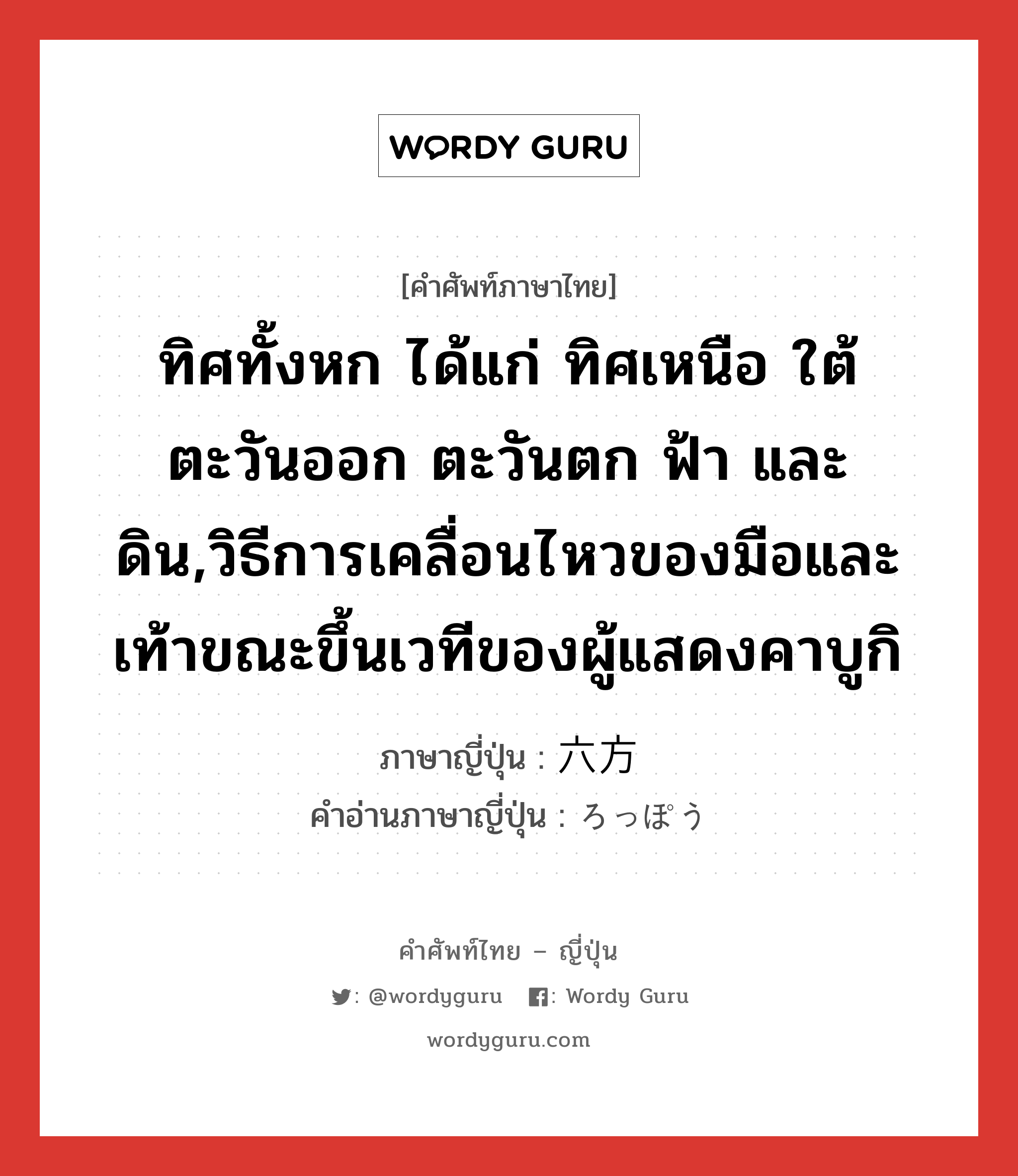 ทิศทั้งหก ได้แก่ ทิศเหนือ ใต้ ตะวันออก ตะวันตก ฟ้า และดิน,วิธีการเคลื่อนไหวของมือและเท้าขณะขึ้นเวทีของผู้แสดงคาบูกิ ภาษาญี่ปุ่นคืออะไร, คำศัพท์ภาษาไทย - ญี่ปุ่น ทิศทั้งหก ได้แก่ ทิศเหนือ ใต้ ตะวันออก ตะวันตก ฟ้า และดิน,วิธีการเคลื่อนไหวของมือและเท้าขณะขึ้นเวทีของผู้แสดงคาบูกิ ภาษาญี่ปุ่น 六方 คำอ่านภาษาญี่ปุ่น ろっぽう หมวด n หมวด n