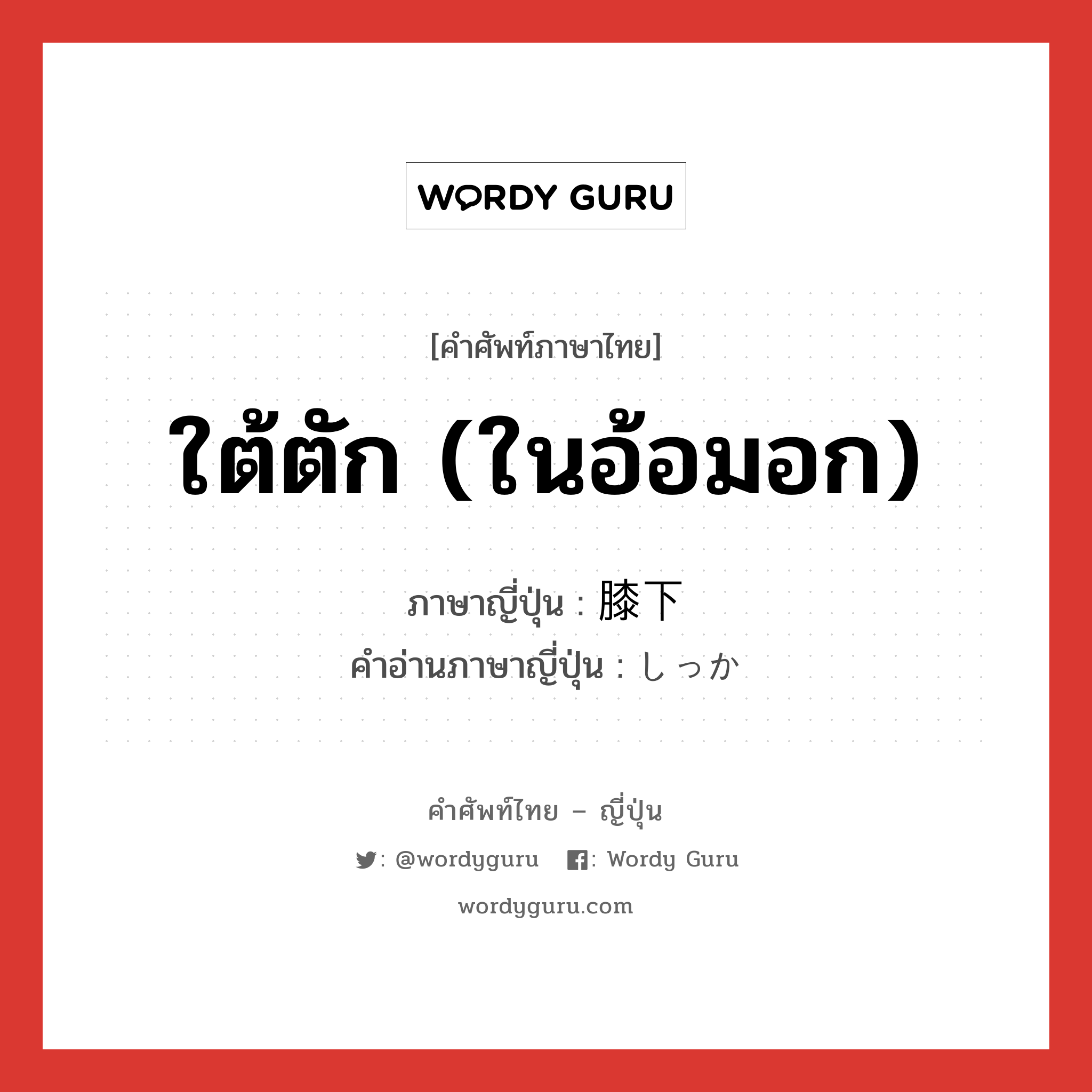 ใต้ตัก (ในอ้อมอก) ภาษาญี่ปุ่นคืออะไร, คำศัพท์ภาษาไทย - ญี่ปุ่น ใต้ตัก (ในอ้อมอก) ภาษาญี่ปุ่น 膝下 คำอ่านภาษาญี่ปุ่น しっか หมวด n หมวด n