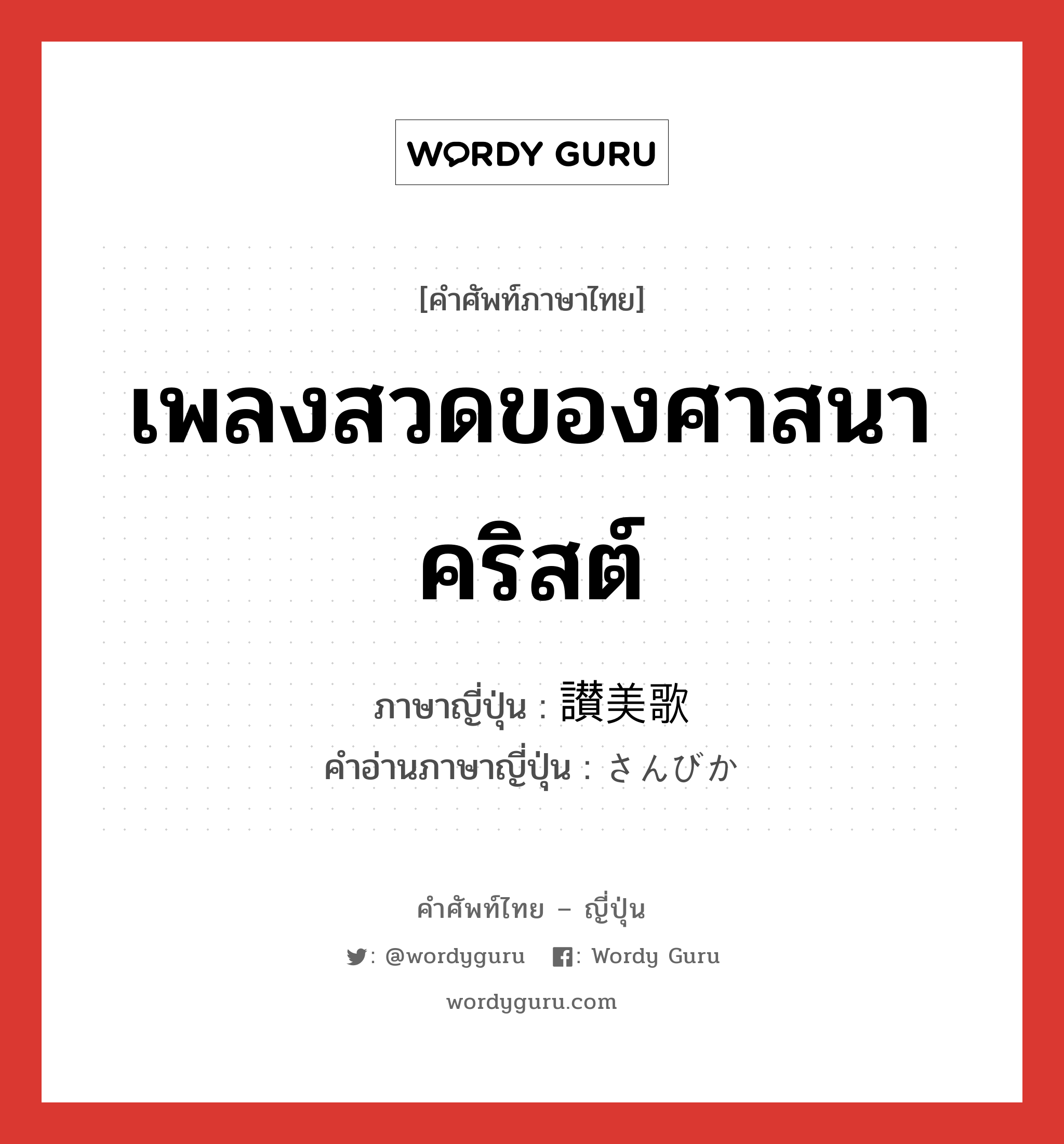 เพลงสวดของศาสนาคริสต์ ภาษาญี่ปุ่นคืออะไร, คำศัพท์ภาษาไทย - ญี่ปุ่น เพลงสวดของศาสนาคริสต์ ภาษาญี่ปุ่น 讃美歌 คำอ่านภาษาญี่ปุ่น さんびか หมวด n หมวด n