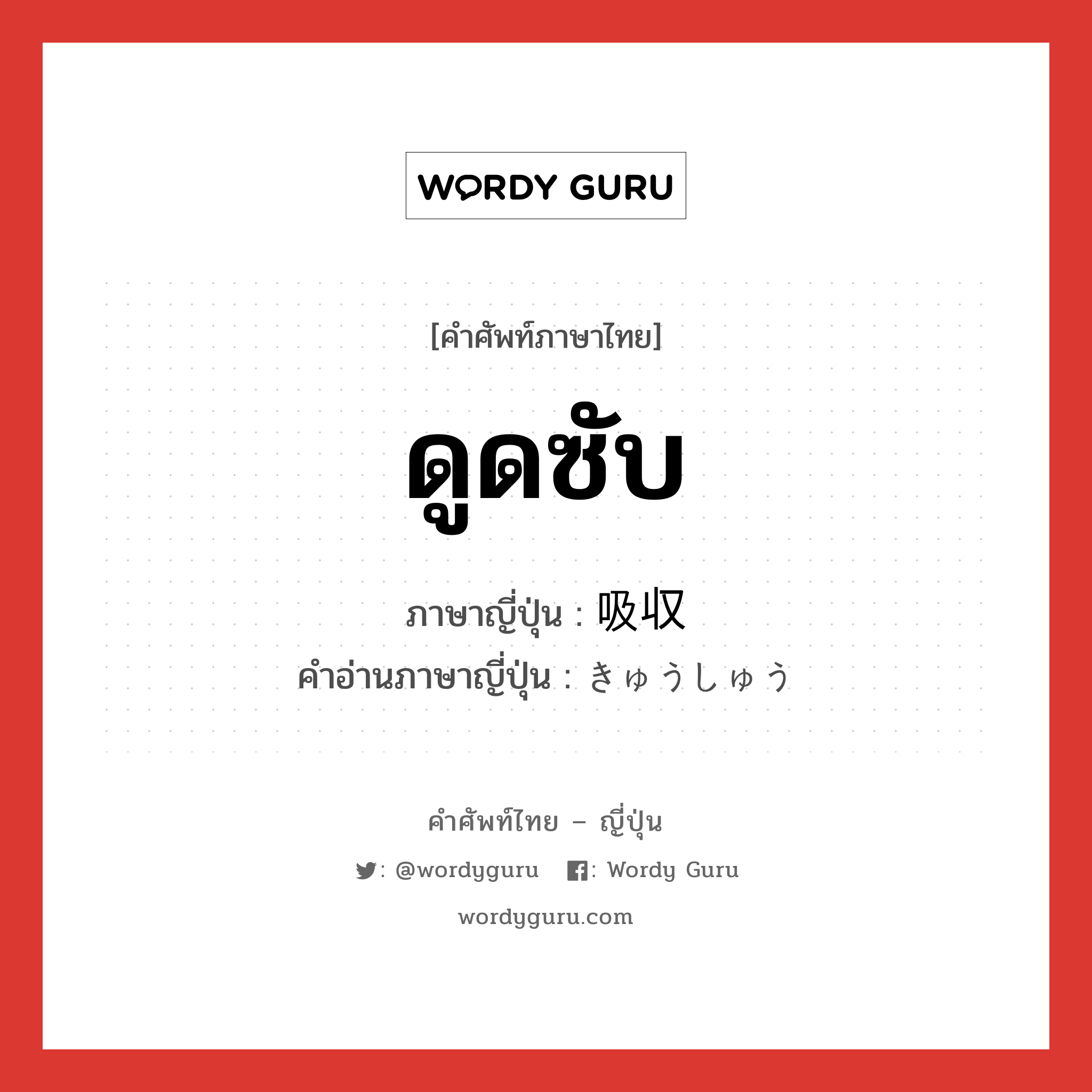 ดูดซับ ภาษาญี่ปุ่นคืออะไร, คำศัพท์ภาษาไทย - ญี่ปุ่น ดูดซับ ภาษาญี่ปุ่น 吸収 คำอ่านภาษาญี่ปุ่น きゅうしゅう หมวด n หมวด n