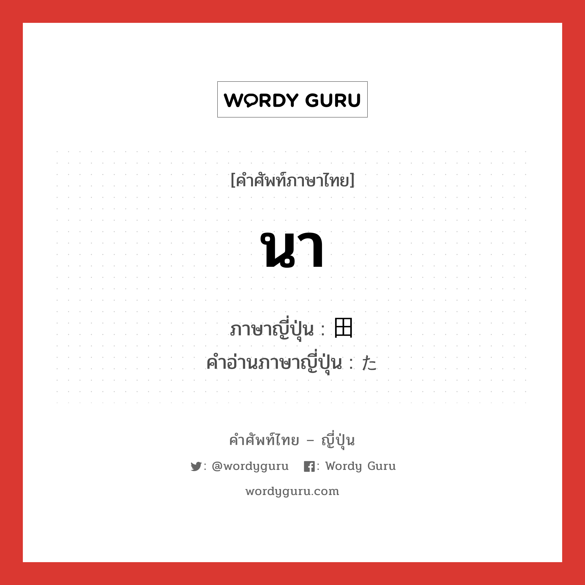 นา ภาษาญี่ปุ่นคืออะไร, คำศัพท์ภาษาไทย - ญี่ปุ่น นา ภาษาญี่ปุ่น 田 คำอ่านภาษาญี่ปุ่น た หมวด n หมวด n