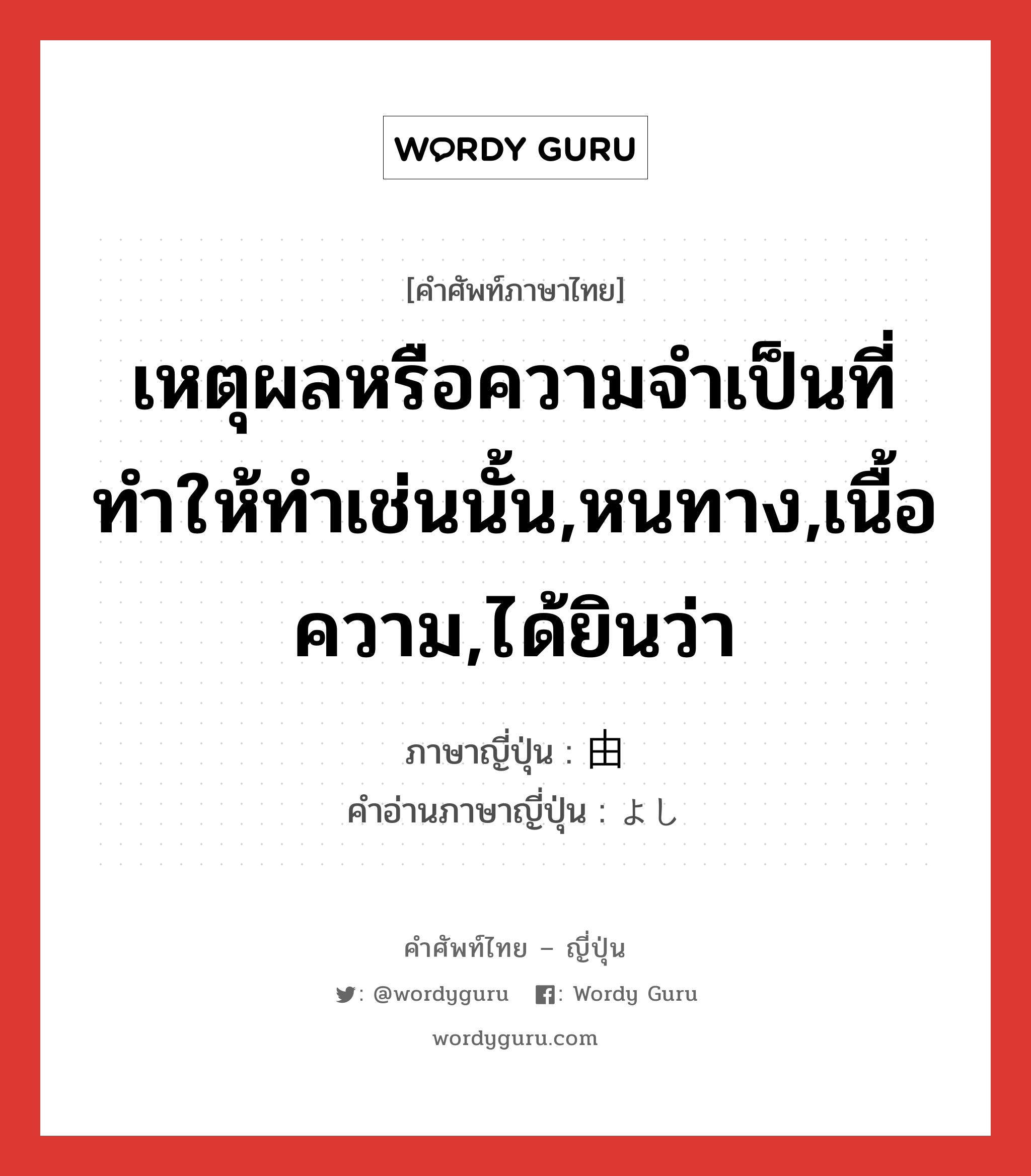 เหตุผลหรือความจำเป็นที่ทำให้ทำเช่นนั้น,หนทาง,เนื้อความ,ได้ยินว่า ภาษาญี่ปุ่นคืออะไร, คำศัพท์ภาษาไทย - ญี่ปุ่น เหตุผลหรือความจำเป็นที่ทำให้ทำเช่นนั้น,หนทาง,เนื้อความ,ได้ยินว่า ภาษาญี่ปุ่น 由 คำอ่านภาษาญี่ปุ่น よし หมวด n หมวด n