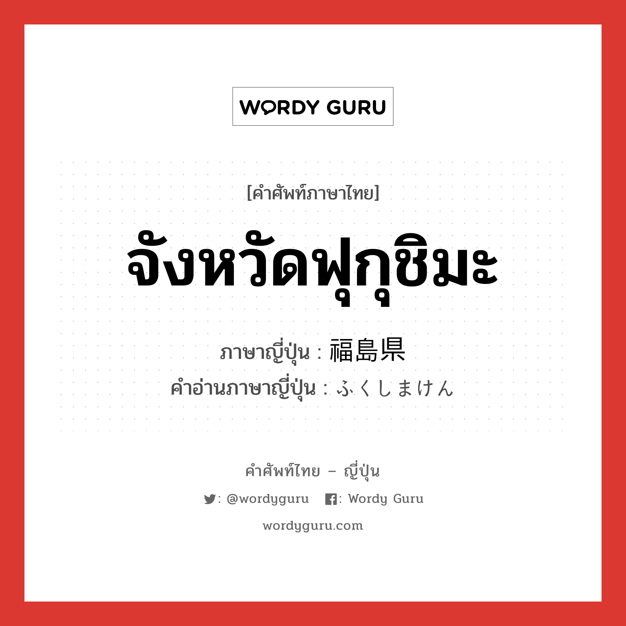 จังหวัดฟุกุชิมะ ภาษาญี่ปุ่นคืออะไร, คำศัพท์ภาษาไทย - ญี่ปุ่น จังหวัดฟุกุชิมะ ภาษาญี่ปุ่น 福島県 คำอ่านภาษาญี่ปุ่น ふくしまけん หมวด n หมวด n