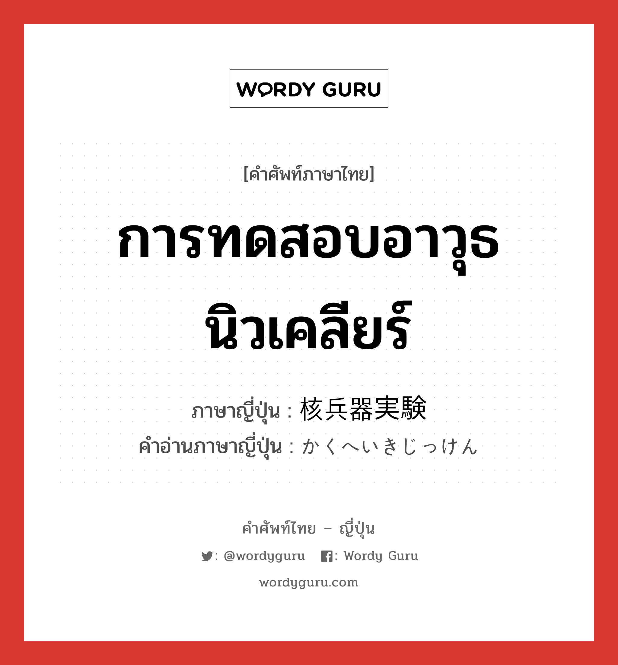 การทดสอบอาวุธนิวเคลียร์ ภาษาญี่ปุ่นคืออะไร, คำศัพท์ภาษาไทย - ญี่ปุ่น การทดสอบอาวุธนิวเคลียร์ ภาษาญี่ปุ่น 核兵器実験 คำอ่านภาษาญี่ปุ่น かくへいきじっけん หมวด n หมวด n