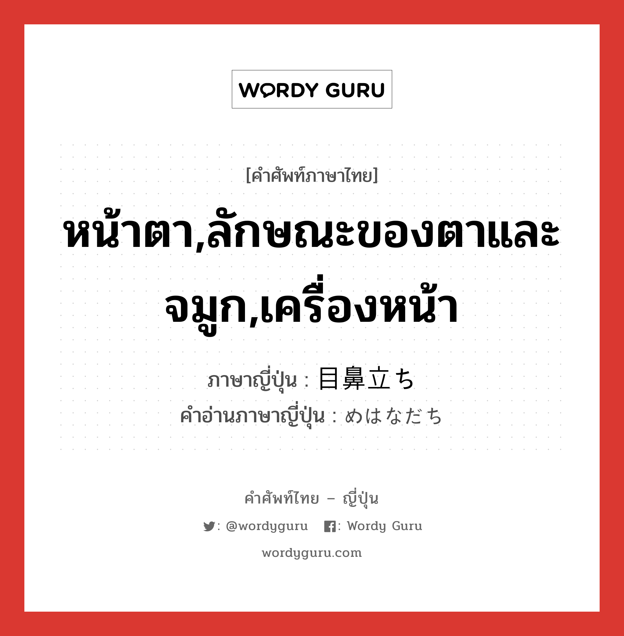 หน้าตา,ลักษณะของตาและจมูก,เครื่องหน้า ภาษาญี่ปุ่นคืออะไร, คำศัพท์ภาษาไทย - ญี่ปุ่น หน้าตา,ลักษณะของตาและจมูก,เครื่องหน้า ภาษาญี่ปุ่น 目鼻立ち คำอ่านภาษาญี่ปุ่น めはなだち หมวด n หมวด n