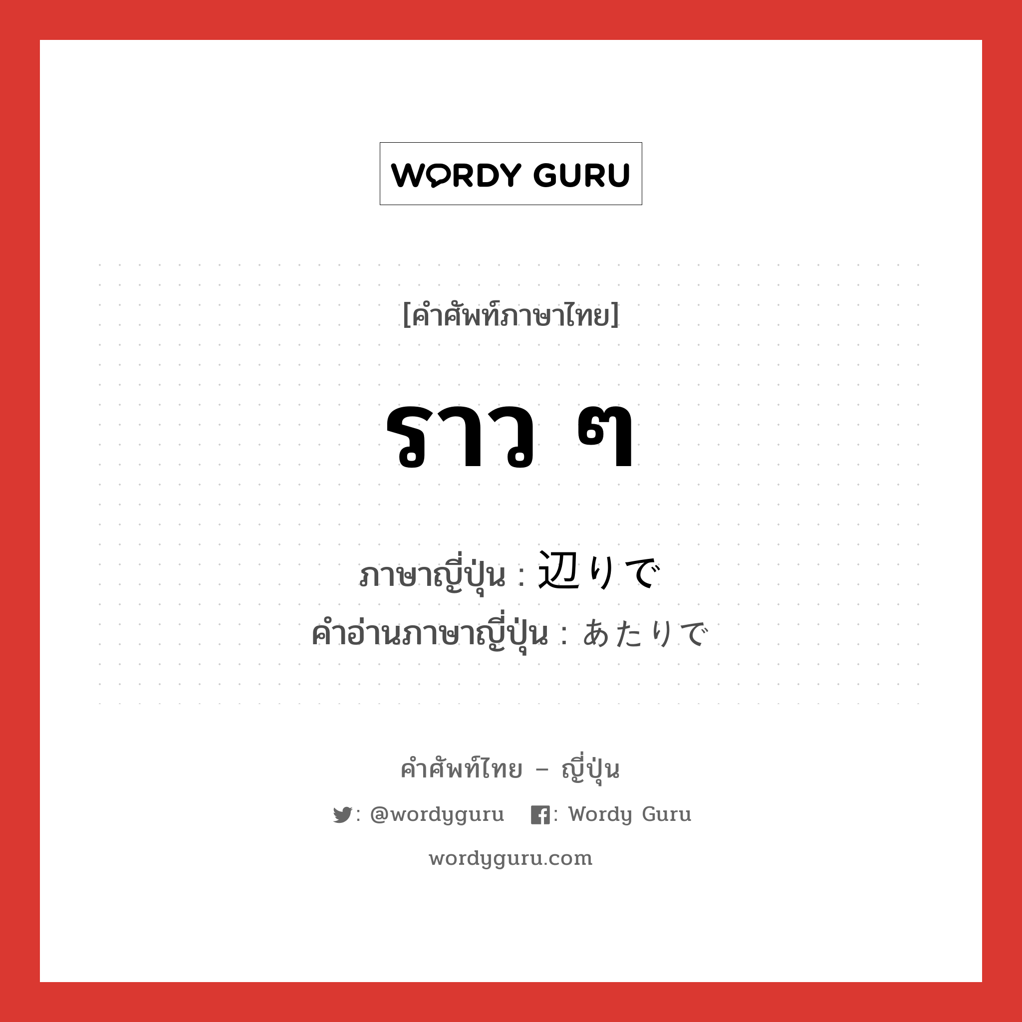 ราว ๆ ภาษาญี่ปุ่นคืออะไร, คำศัพท์ภาษาไทย - ญี่ปุ่น ราว ๆ ภาษาญี่ปุ่น 辺りで คำอ่านภาษาญี่ปุ่น あたりで หมวด prep หมวด prep