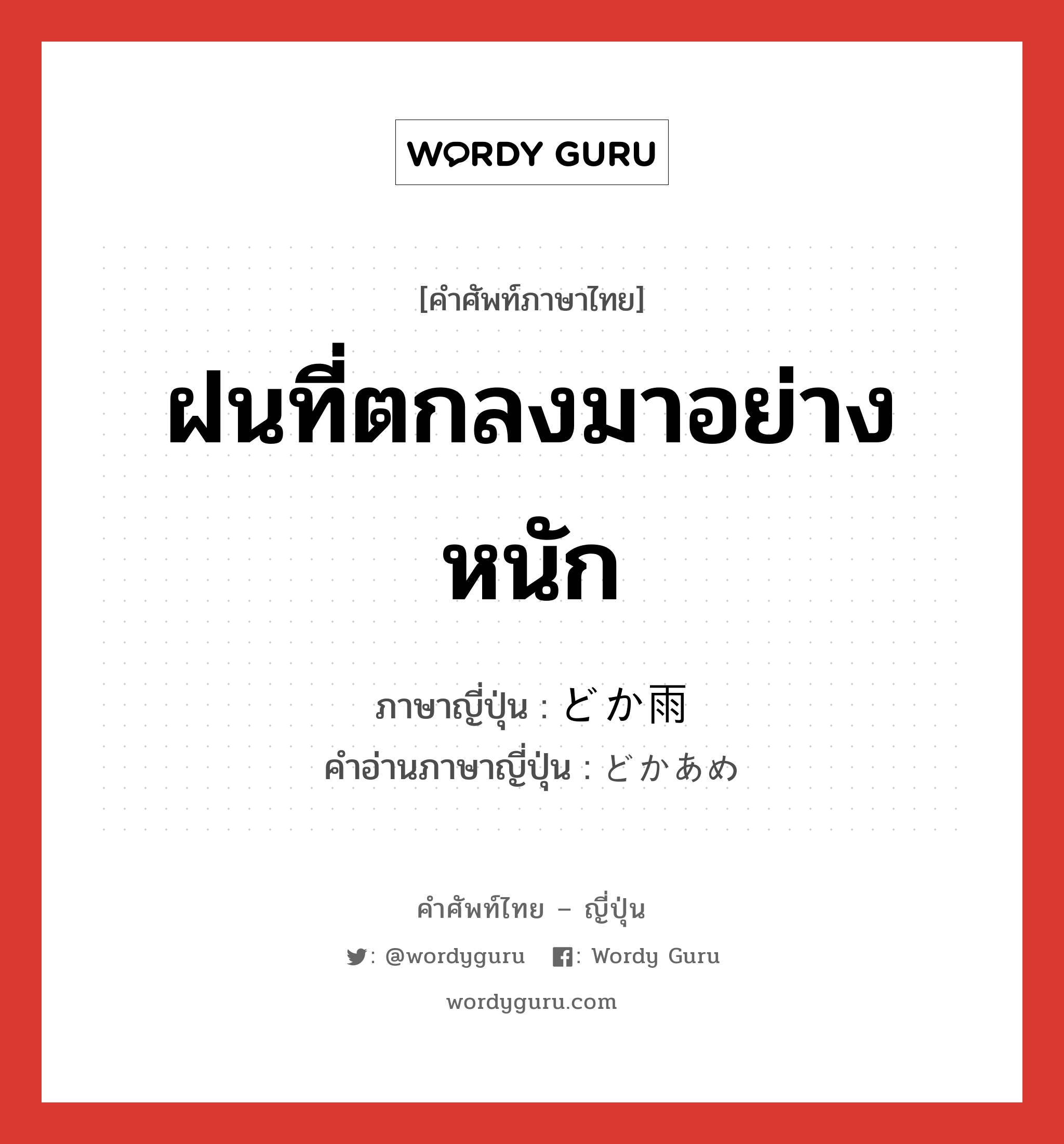 ฝนที่ตกลงมาอย่างหนัก ภาษาญี่ปุ่นคืออะไร, คำศัพท์ภาษาไทย - ญี่ปุ่น ฝนที่ตกลงมาอย่างหนัก ภาษาญี่ปุ่น どか雨 คำอ่านภาษาญี่ปุ่น どかあめ หมวด n หมวด n