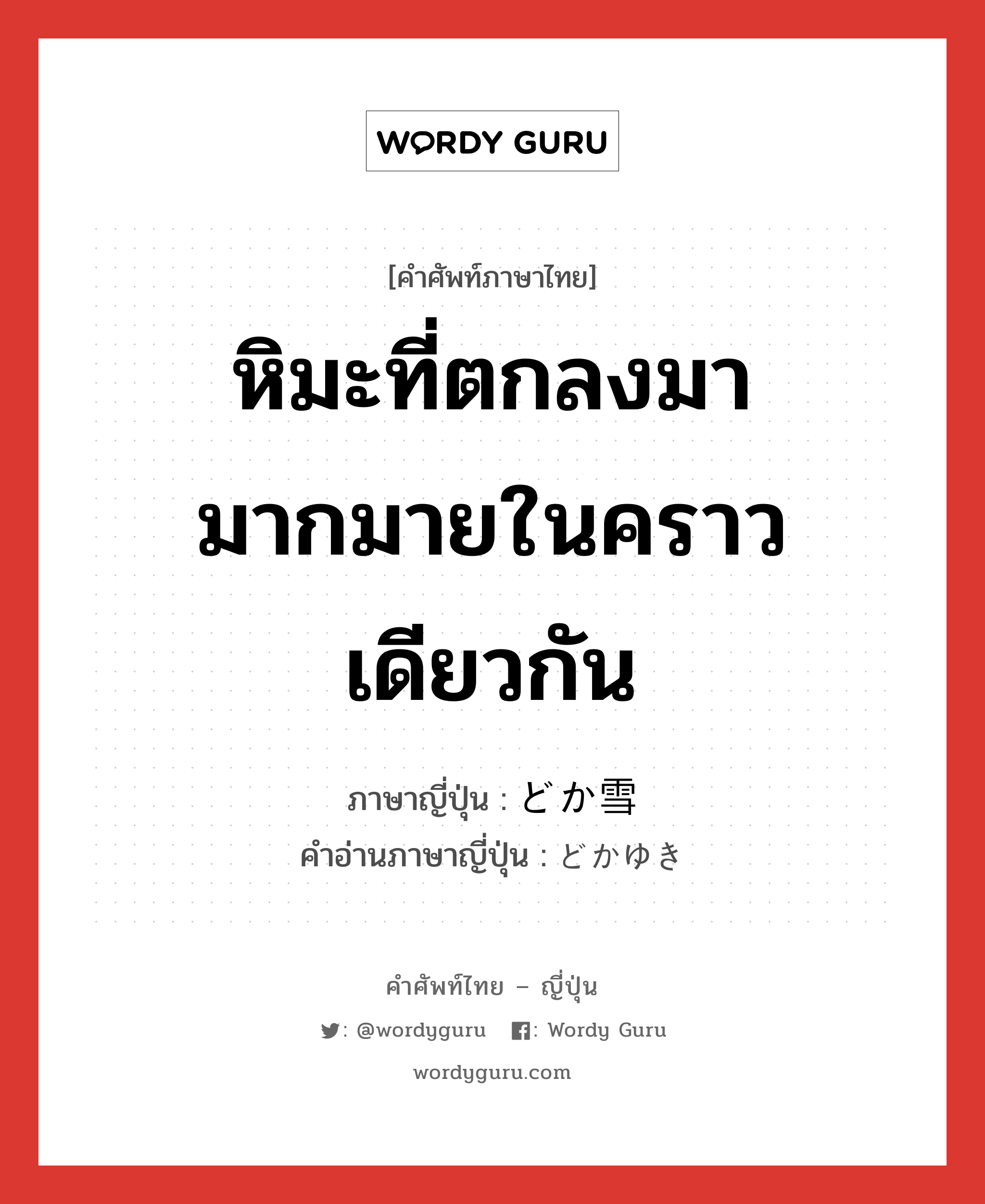 หิมะที่ตกลงมามากมายในคราวเดียวกัน ภาษาญี่ปุ่นคืออะไร, คำศัพท์ภาษาไทย - ญี่ปุ่น หิมะที่ตกลงมามากมายในคราวเดียวกัน ภาษาญี่ปุ่น どか雪 คำอ่านภาษาญี่ปุ่น どかゆき หมวด n หมวด n