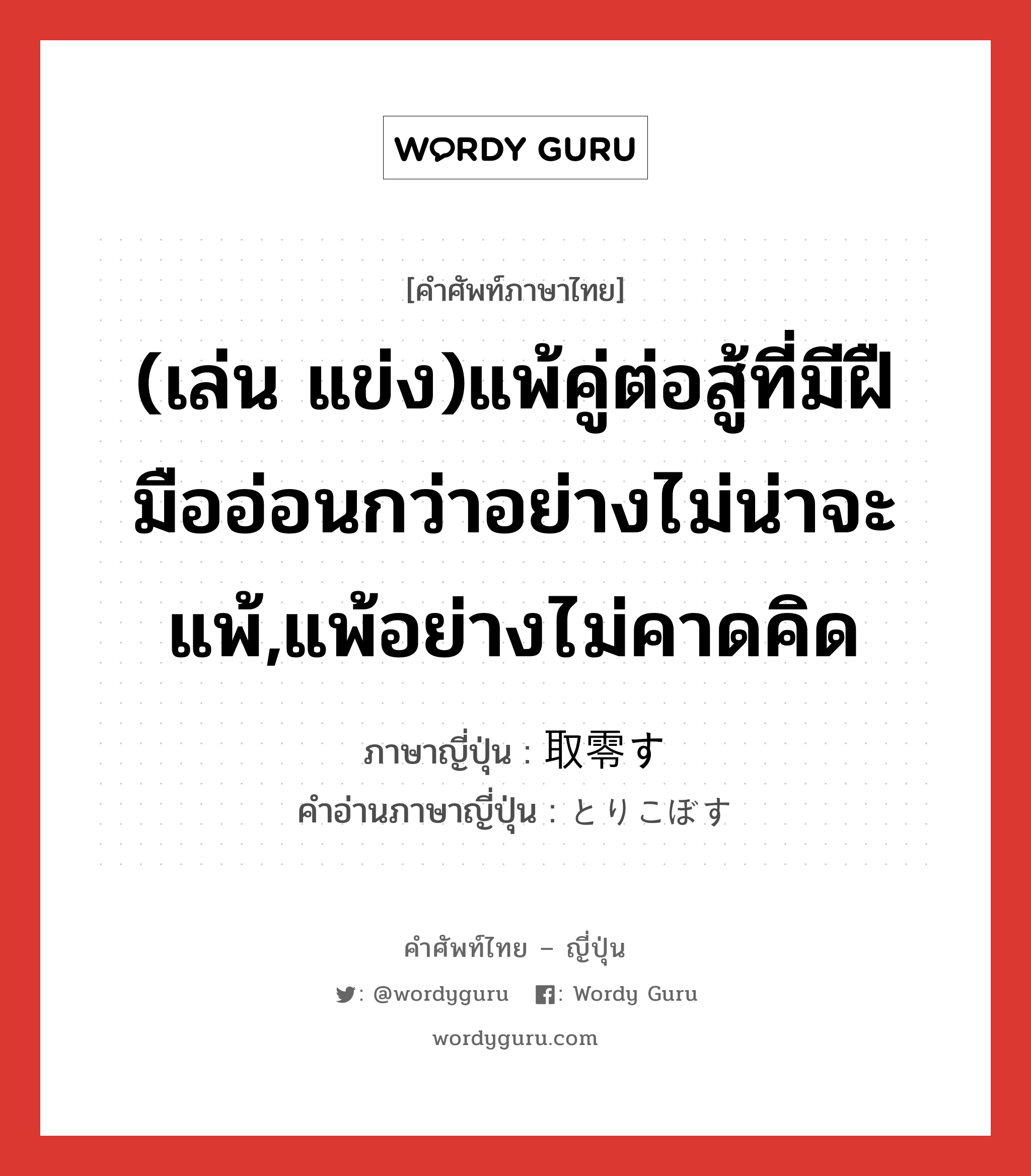 (เล่น แข่ง)แพ้คู่ต่อสู้ที่มีฝืมืออ่อนกว่าอย่างไม่น่าจะแพ้,แพ้อย่างไม่คาดคิด ภาษาญี่ปุ่นคืออะไร, คำศัพท์ภาษาไทย - ญี่ปุ่น (เล่น แข่ง)แพ้คู่ต่อสู้ที่มีฝืมืออ่อนกว่าอย่างไม่น่าจะแพ้,แพ้อย่างไม่คาดคิด ภาษาญี่ปุ่น 取零す คำอ่านภาษาญี่ปุ่น とりこぼす หมวด v5s หมวด v5s