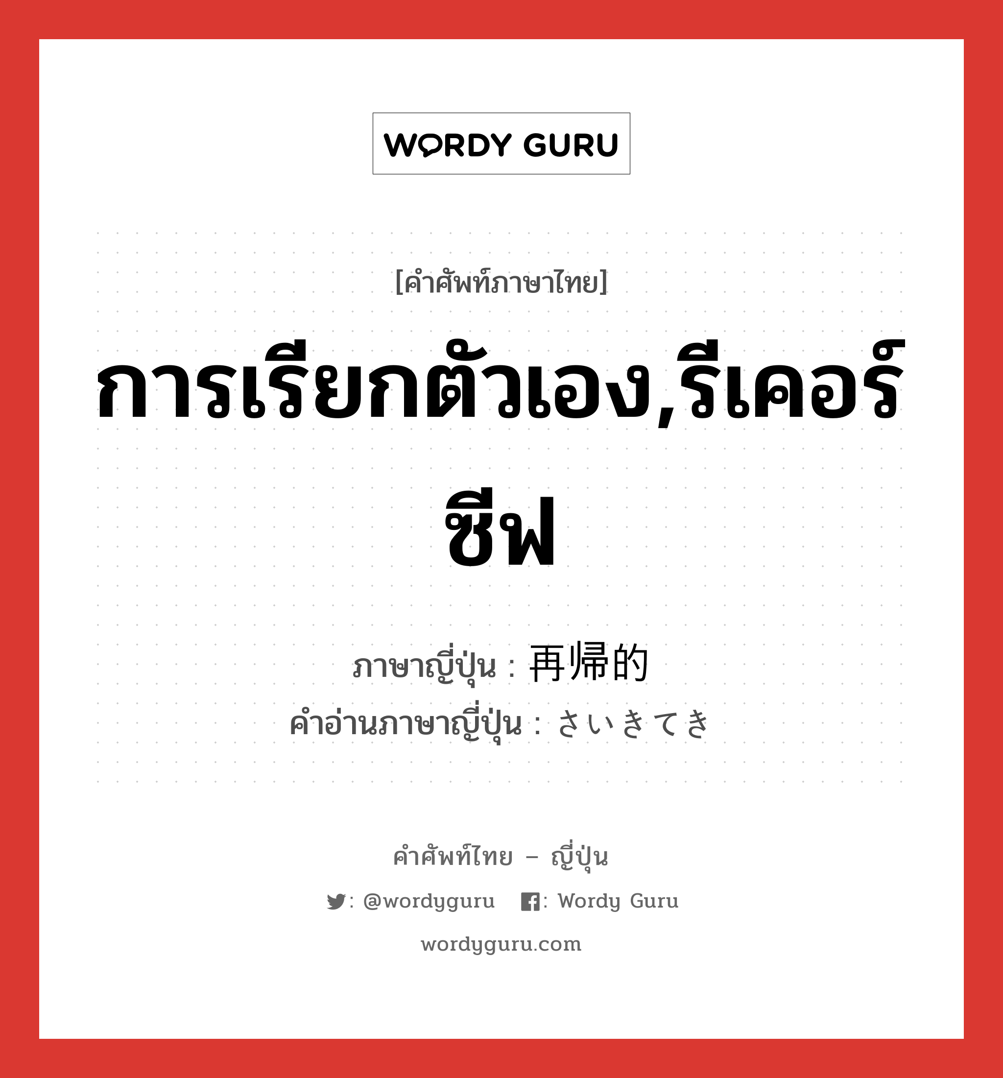 การเรียกตัวเอง,รีเคอร์ซีฟ ภาษาญี่ปุ่นคืออะไร, คำศัพท์ภาษาไทย - ญี่ปุ่น การเรียกตัวเอง,รีเคอร์ซีฟ ภาษาญี่ปุ่น 再帰的 คำอ่านภาษาญี่ปุ่น さいきてき หมวด adj-na หมวด adj-na