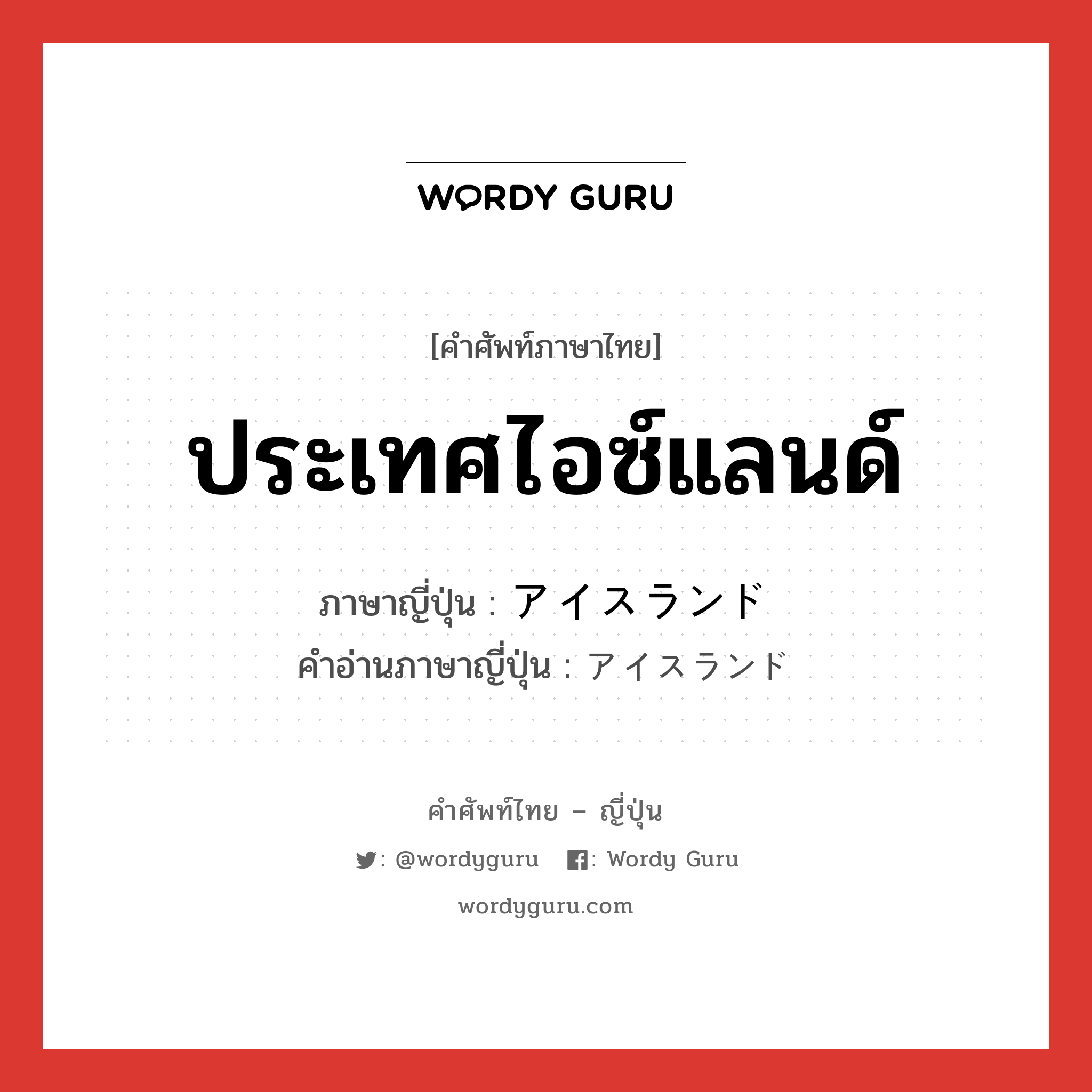 ประเทศไอซ์แลนด์ ภาษาญี่ปุ่นคืออะไร, คำศัพท์ภาษาไทย - ญี่ปุ่น ประเทศไอซ์แลนด์ ภาษาญี่ปุ่น アイスランド คำอ่านภาษาญี่ปุ่น アイスランド หมวด n หมวด n