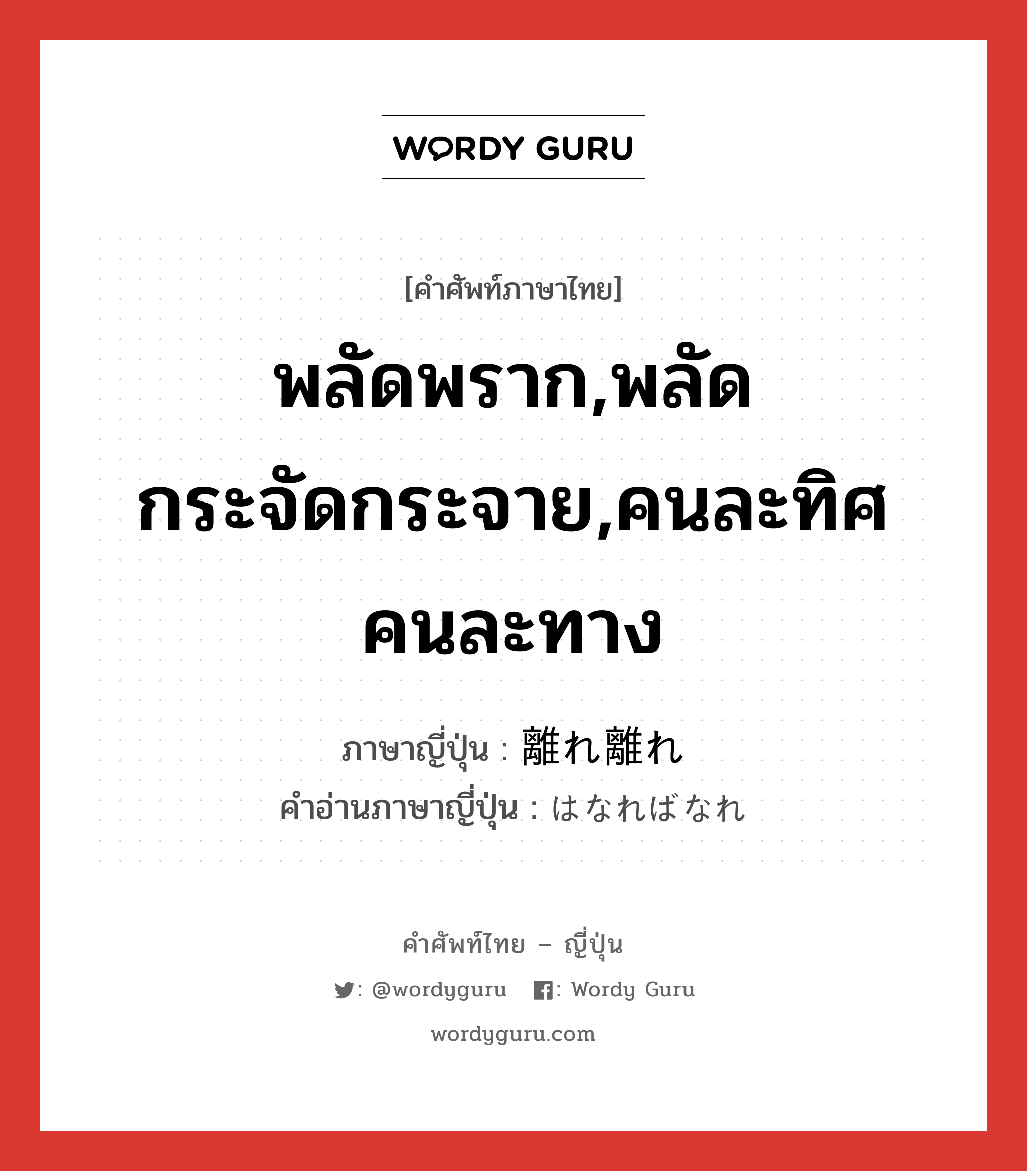 พลัดพราก,พลัดกระจัดกระจาย,คนละทิศคนละทาง ภาษาญี่ปุ่นคืออะไร, คำศัพท์ภาษาไทย - ญี่ปุ่น พลัดพราก,พลัดกระจัดกระจาย,คนละทิศคนละทาง ภาษาญี่ปุ่น 離れ離れ คำอ่านภาษาญี่ปุ่น はなればなれ หมวด adj-na หมวด adj-na