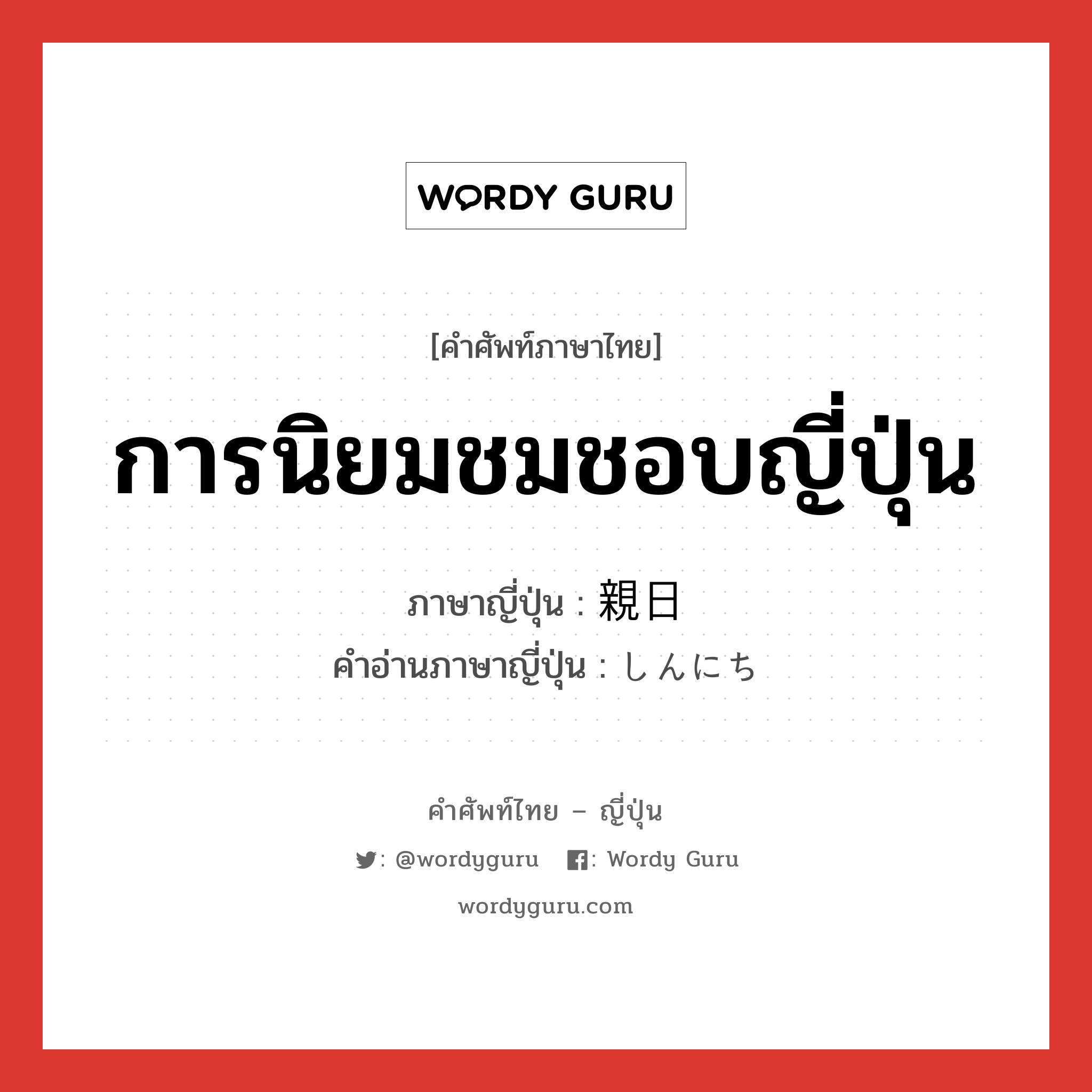 การนิยมชมชอบญี่ปุ่น ภาษาญี่ปุ่นคืออะไร, คำศัพท์ภาษาไทย - ญี่ปุ่น การนิยมชมชอบญี่ปุ่น ภาษาญี่ปุ่น 親日 คำอ่านภาษาญี่ปุ่น しんにち หมวด n หมวด n