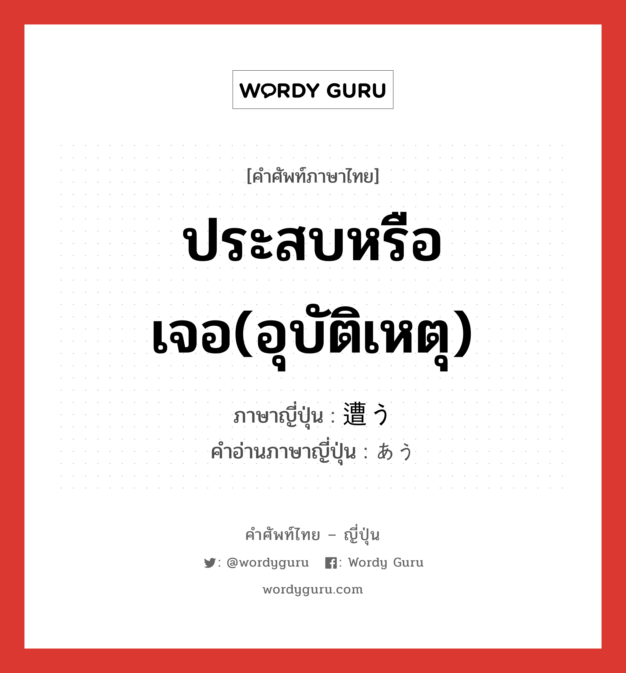 ประสบหรือเจอ(อุบัติเหตุ) ภาษาญี่ปุ่นคืออะไร, คำศัพท์ภาษาไทย - ญี่ปุ่น ประสบหรือเจอ(อุบัติเหตุ) ภาษาญี่ปุ่น 遭う คำอ่านภาษาญี่ปุ่น あう หมวด v5u หมวด v5u