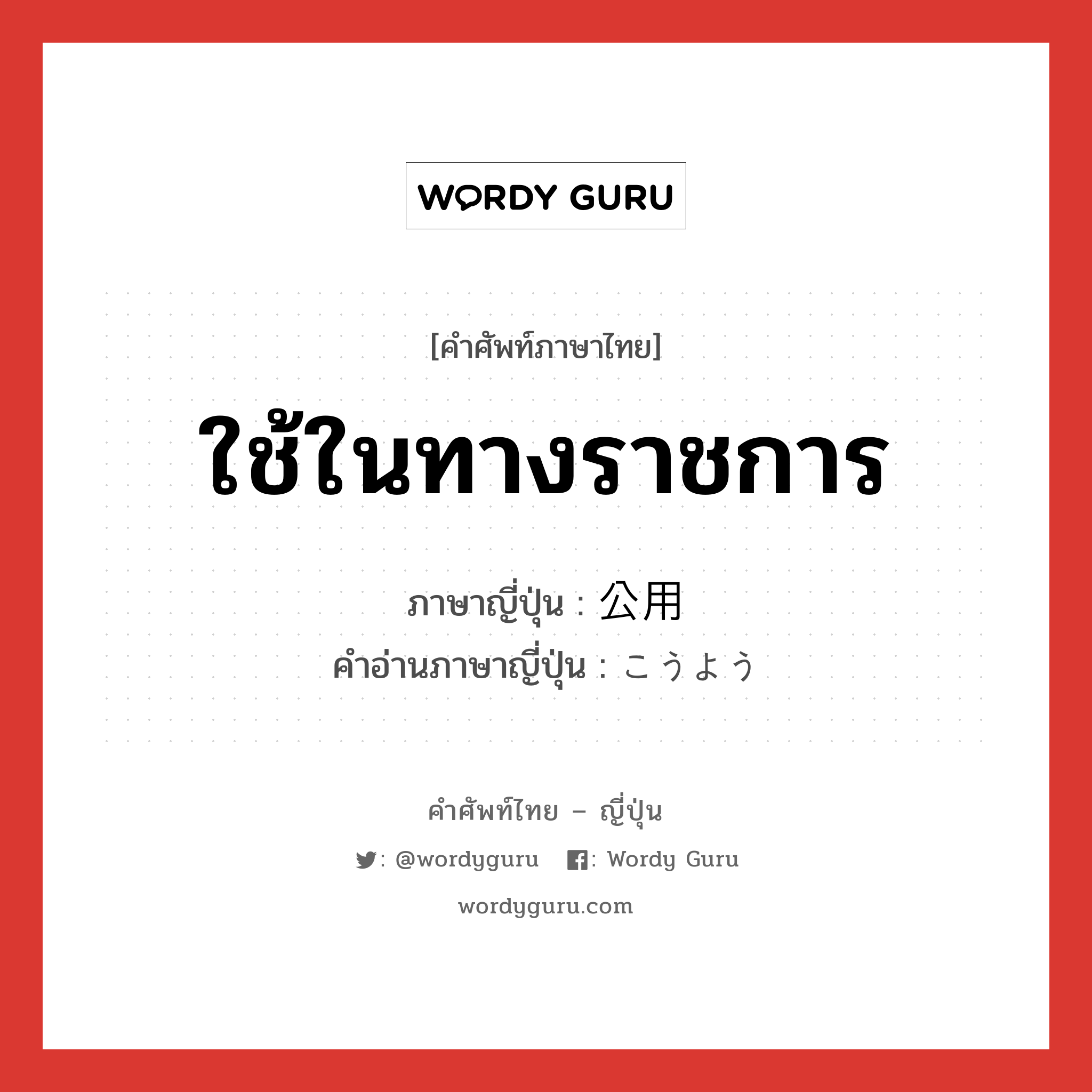 ใช้ในทางราชการ ภาษาญี่ปุ่นคืออะไร, คำศัพท์ภาษาไทย - ญี่ปุ่น ใช้ในทางราชการ ภาษาญี่ปุ่น 公用 คำอ่านภาษาญี่ปุ่น こうよう หมวด n หมวด n