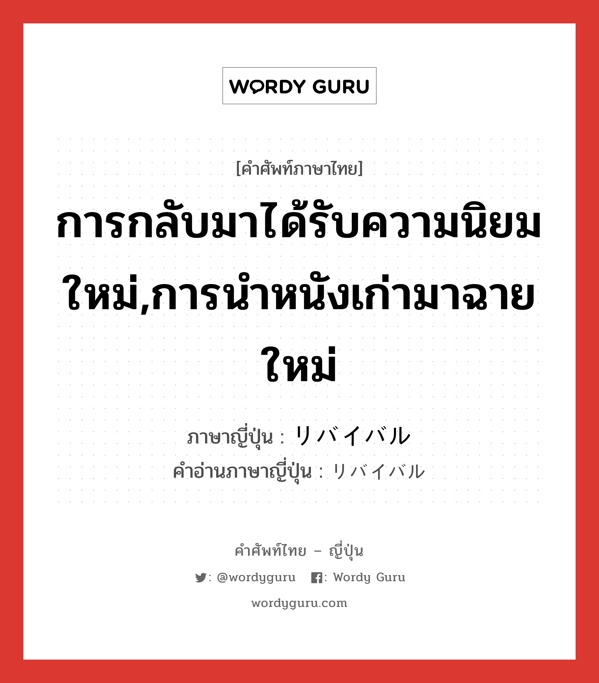 การกลับมาได้รับความนิยมใหม่,การนำหนังเก่ามาฉายใหม่ ภาษาญี่ปุ่นคืออะไร, คำศัพท์ภาษาไทย - ญี่ปุ่น การกลับมาได้รับความนิยมใหม่,การนำหนังเก่ามาฉายใหม่ ภาษาญี่ปุ่น リバイバル คำอ่านภาษาญี่ปุ่น リバイバル หมวด n หมวด n