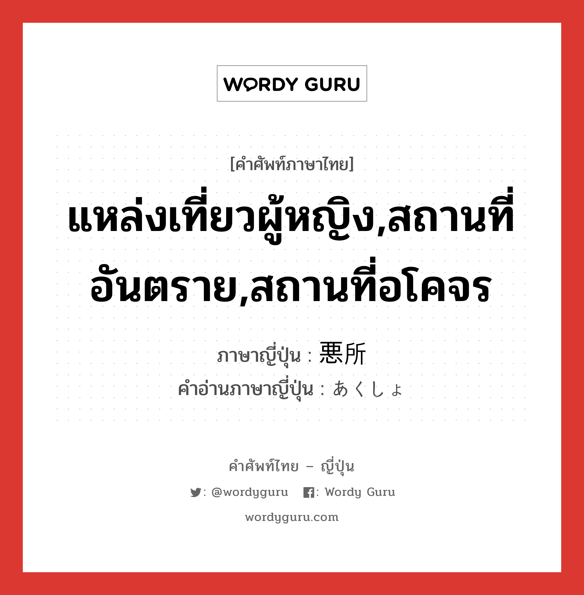 แหล่งเที่ยวผู้หญิง,สถานที่อันตราย,สถานที่อโคจร ภาษาญี่ปุ่นคืออะไร, คำศัพท์ภาษาไทย - ญี่ปุ่น แหล่งเที่ยวผู้หญิง,สถานที่อันตราย,สถานที่อโคจร ภาษาญี่ปุ่น 悪所 คำอ่านภาษาญี่ปุ่น あくしょ หมวด n หมวด n