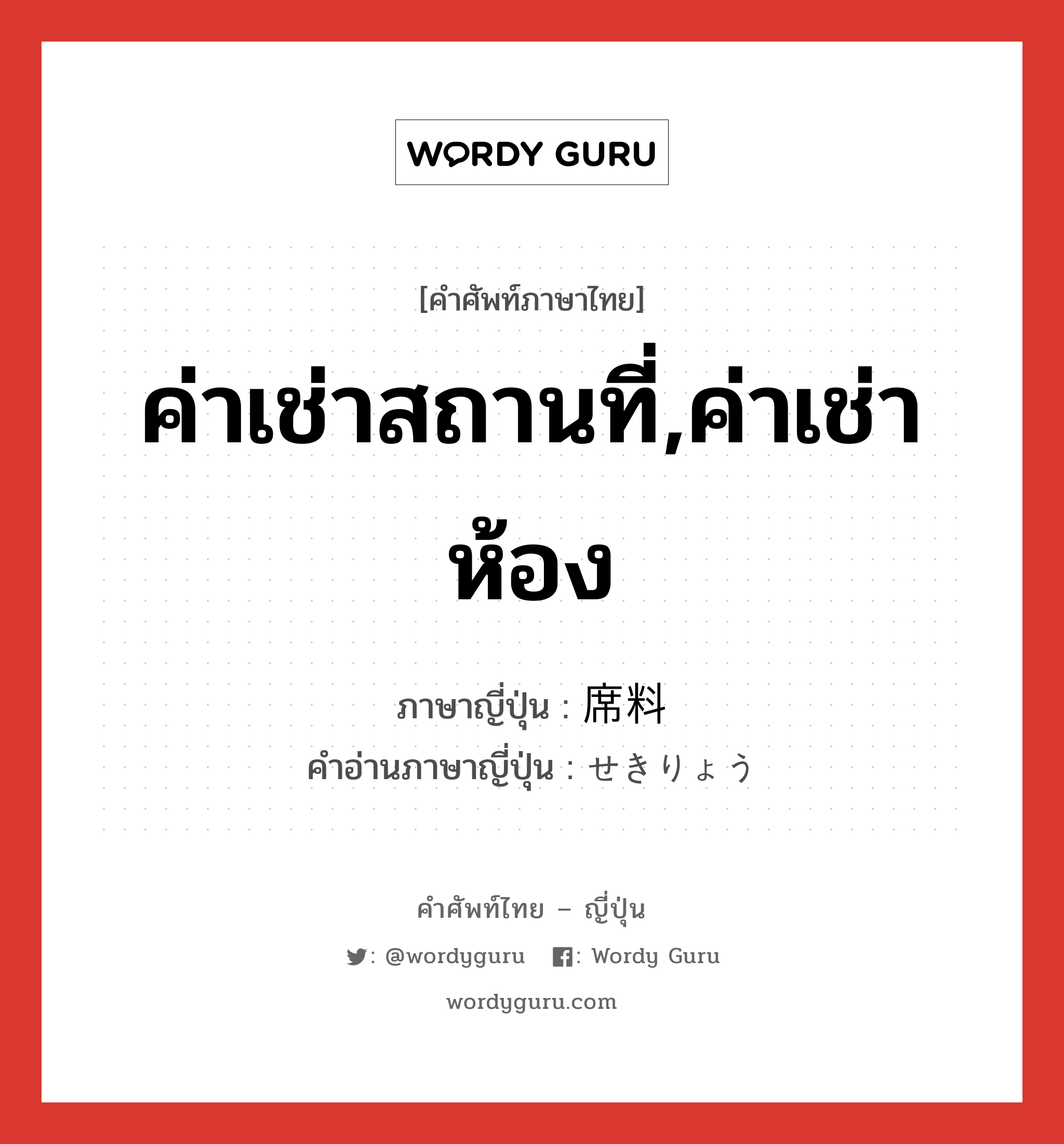 ค่าเช่าสถานที่,ค่าเช่าห้อง ภาษาญี่ปุ่นคืออะไร, คำศัพท์ภาษาไทย - ญี่ปุ่น ค่าเช่าสถานที่,ค่าเช่าห้อง ภาษาญี่ปุ่น 席料 คำอ่านภาษาญี่ปุ่น せきりょう หมวด n หมวด n