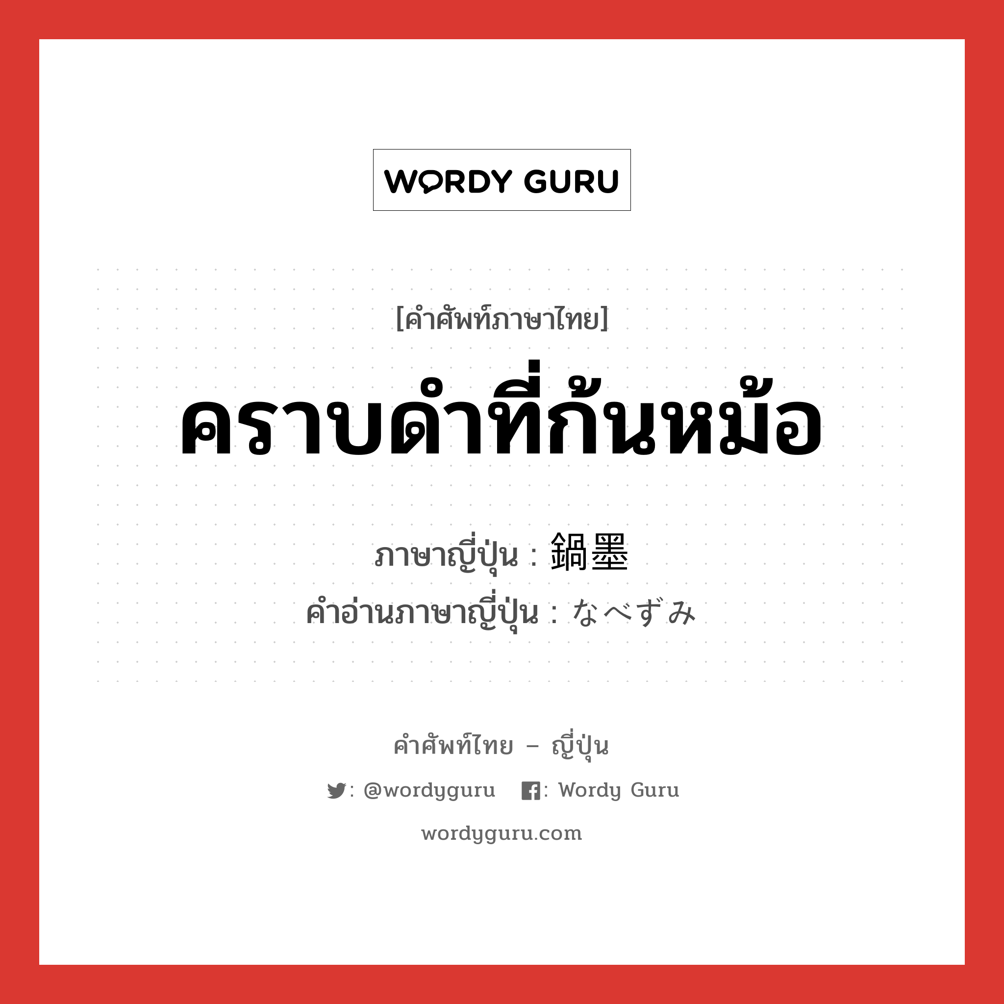 คราบดำที่ก้นหม้อ ภาษาญี่ปุ่นคืออะไร, คำศัพท์ภาษาไทย - ญี่ปุ่น คราบดำที่ก้นหม้อ ภาษาญี่ปุ่น 鍋墨 คำอ่านภาษาญี่ปุ่น なべずみ หมวด n หมวด n