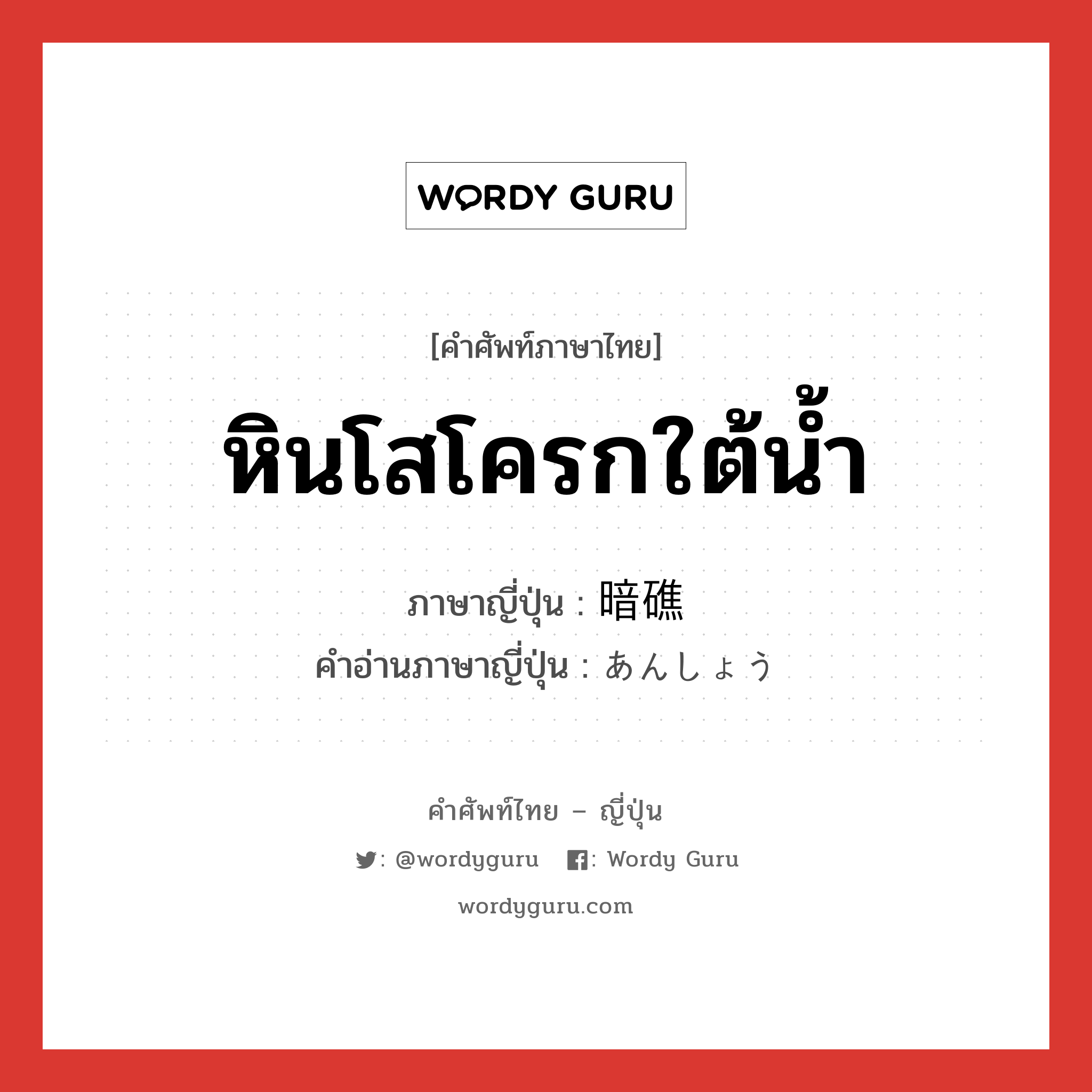 หินโสโครกใต้น้ำ ภาษาญี่ปุ่นคืออะไร, คำศัพท์ภาษาไทย - ญี่ปุ่น หินโสโครกใต้น้ำ ภาษาญี่ปุ่น 暗礁 คำอ่านภาษาญี่ปุ่น あんしょう หมวด n หมวด n