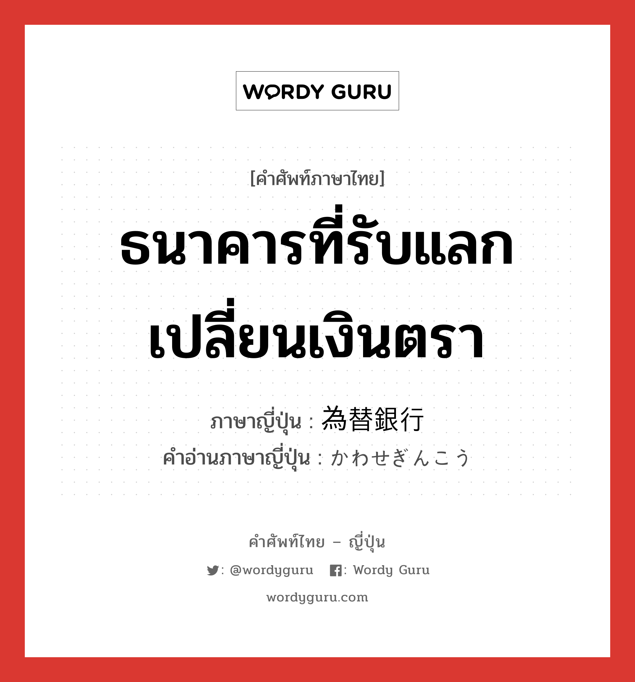 ธนาคารที่รับแลกเปลี่ยนเงินตรา ภาษาญี่ปุ่นคืออะไร, คำศัพท์ภาษาไทย - ญี่ปุ่น ธนาคารที่รับแลกเปลี่ยนเงินตรา ภาษาญี่ปุ่น 為替銀行 คำอ่านภาษาญี่ปุ่น かわせぎんこう หมวด n หมวด n