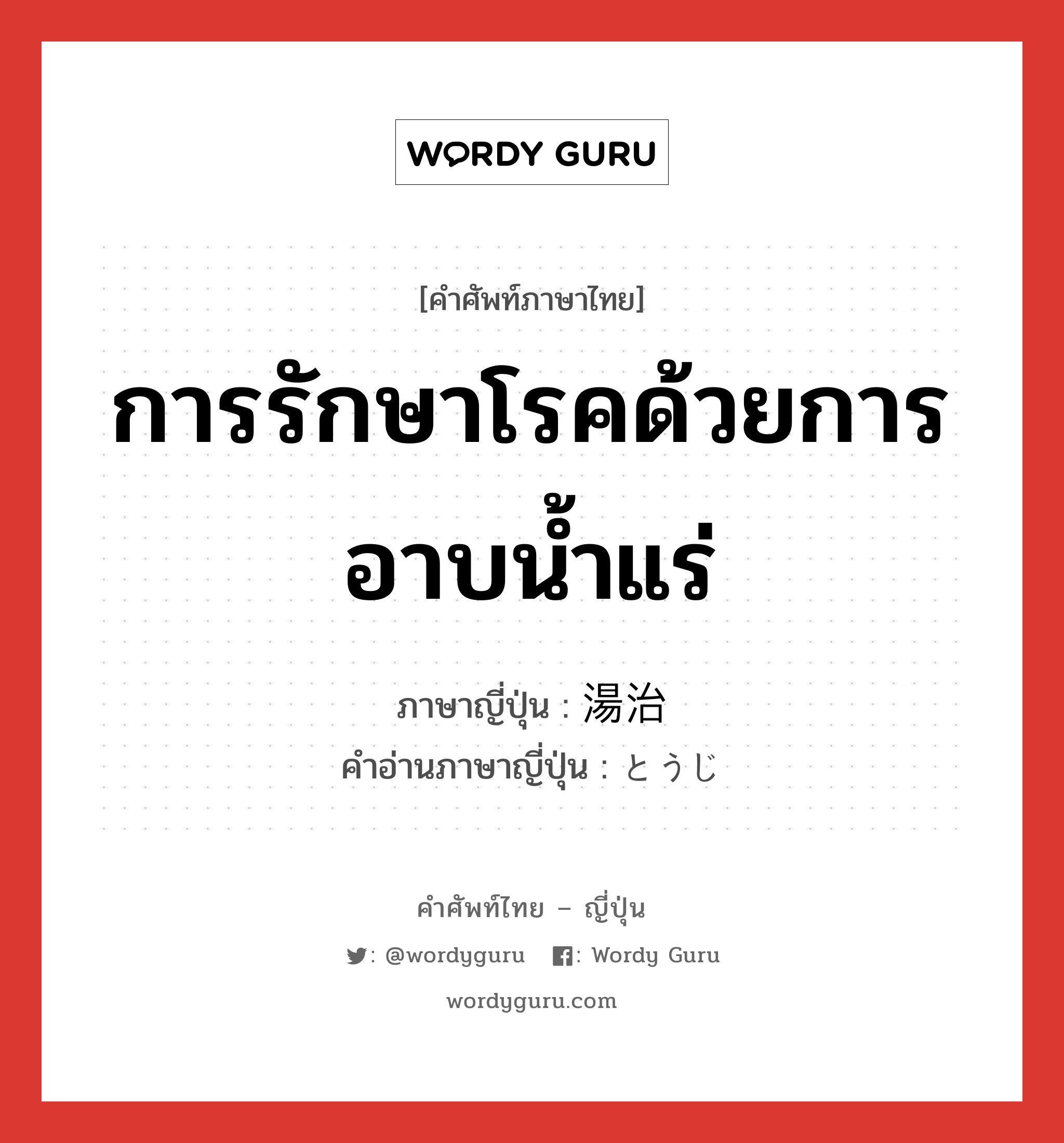 การรักษาโรคด้วยการอาบน้ำแร่ ภาษาญี่ปุ่นคืออะไร, คำศัพท์ภาษาไทย - ญี่ปุ่น การรักษาโรคด้วยการอาบน้ำแร่ ภาษาญี่ปุ่น 湯治 คำอ่านภาษาญี่ปุ่น とうじ หมวด n หมวด n