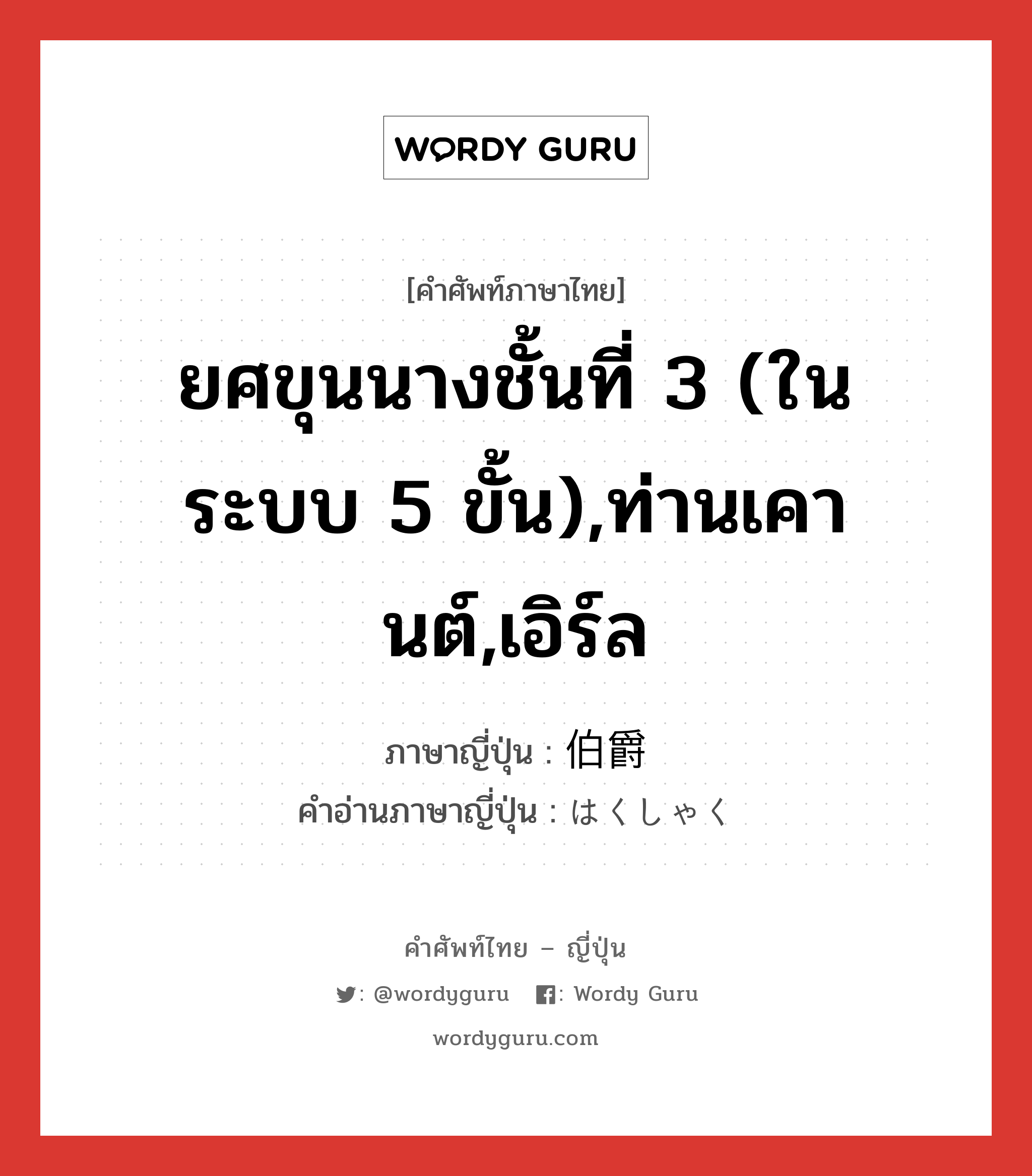 ยศขุนนางชั้นที่ 3 (ในระบบ 5 ขั้น),ท่านเคานต์,เอิร์ล ภาษาญี่ปุ่นคืออะไร, คำศัพท์ภาษาไทย - ญี่ปุ่น ยศขุนนางชั้นที่ 3 (ในระบบ 5 ขั้น),ท่านเคานต์,เอิร์ล ภาษาญี่ปุ่น 伯爵 คำอ่านภาษาญี่ปุ่น はくしゃく หมวด n หมวด n