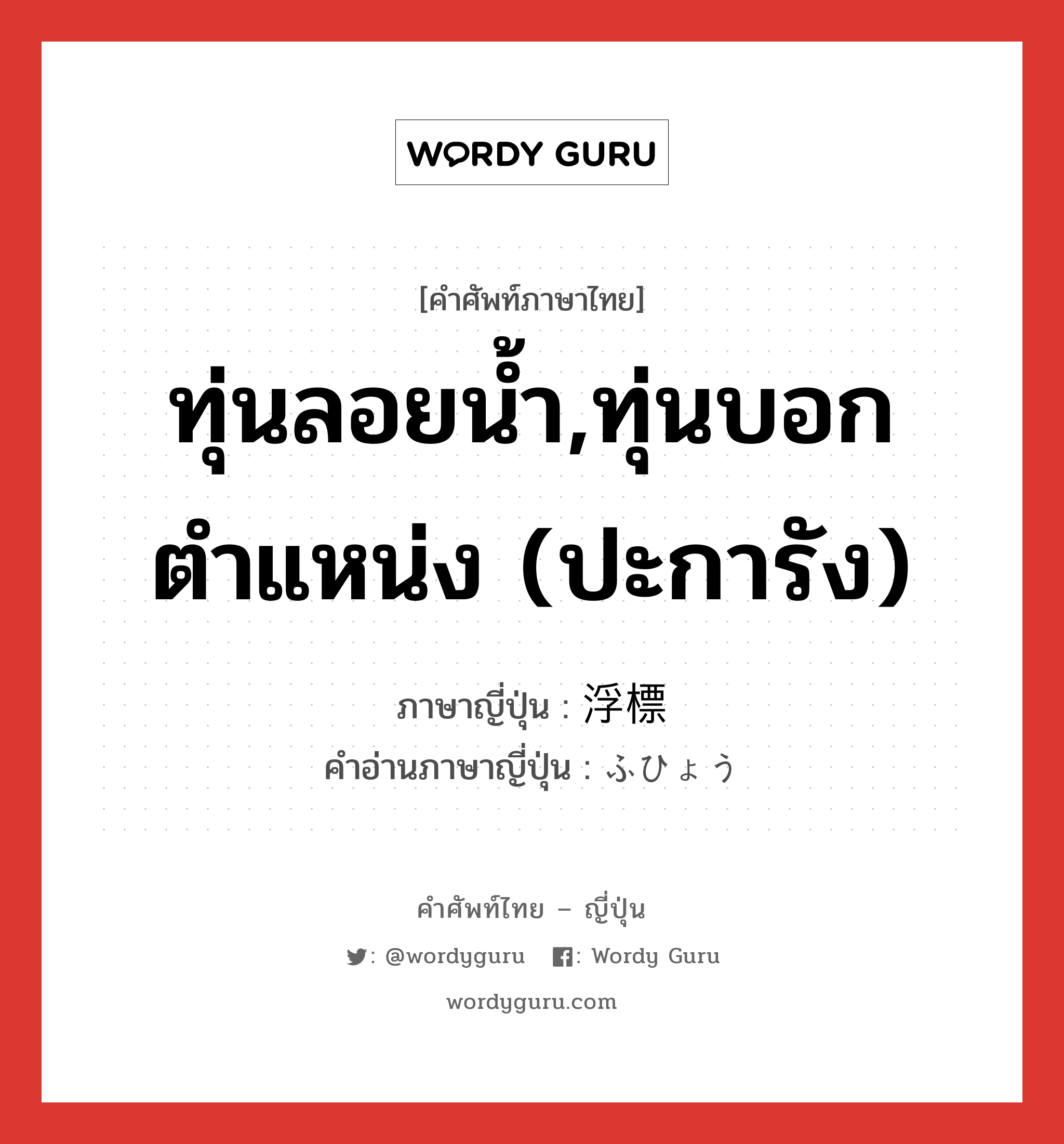 ทุ่นลอยน้ำ,ทุ่นบอกตำแหน่ง (ปะการัง) ภาษาญี่ปุ่นคืออะไร, คำศัพท์ภาษาไทย - ญี่ปุ่น ทุ่นลอยน้ำ,ทุ่นบอกตำแหน่ง (ปะการัง) ภาษาญี่ปุ่น 浮標 คำอ่านภาษาญี่ปุ่น ふひょう หมวด n หมวด n