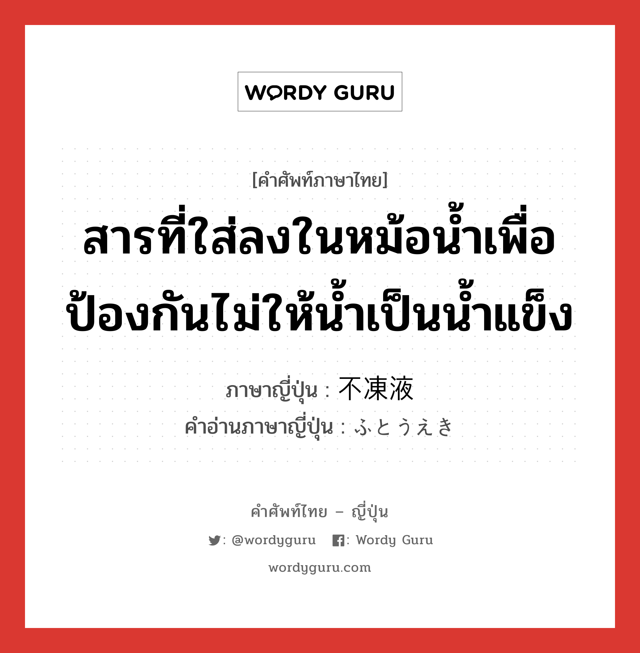 สารที่ใส่ลงในหม้อน้ำเพื่อป้องกันไม่ให้น้ำเป็นน้ำแข็ง ภาษาญี่ปุ่นคืออะไร, คำศัพท์ภาษาไทย - ญี่ปุ่น สารที่ใส่ลงในหม้อน้ำเพื่อป้องกันไม่ให้น้ำเป็นน้ำแข็ง ภาษาญี่ปุ่น 不凍液 คำอ่านภาษาญี่ปุ่น ふとうえき หมวด n หมวด n