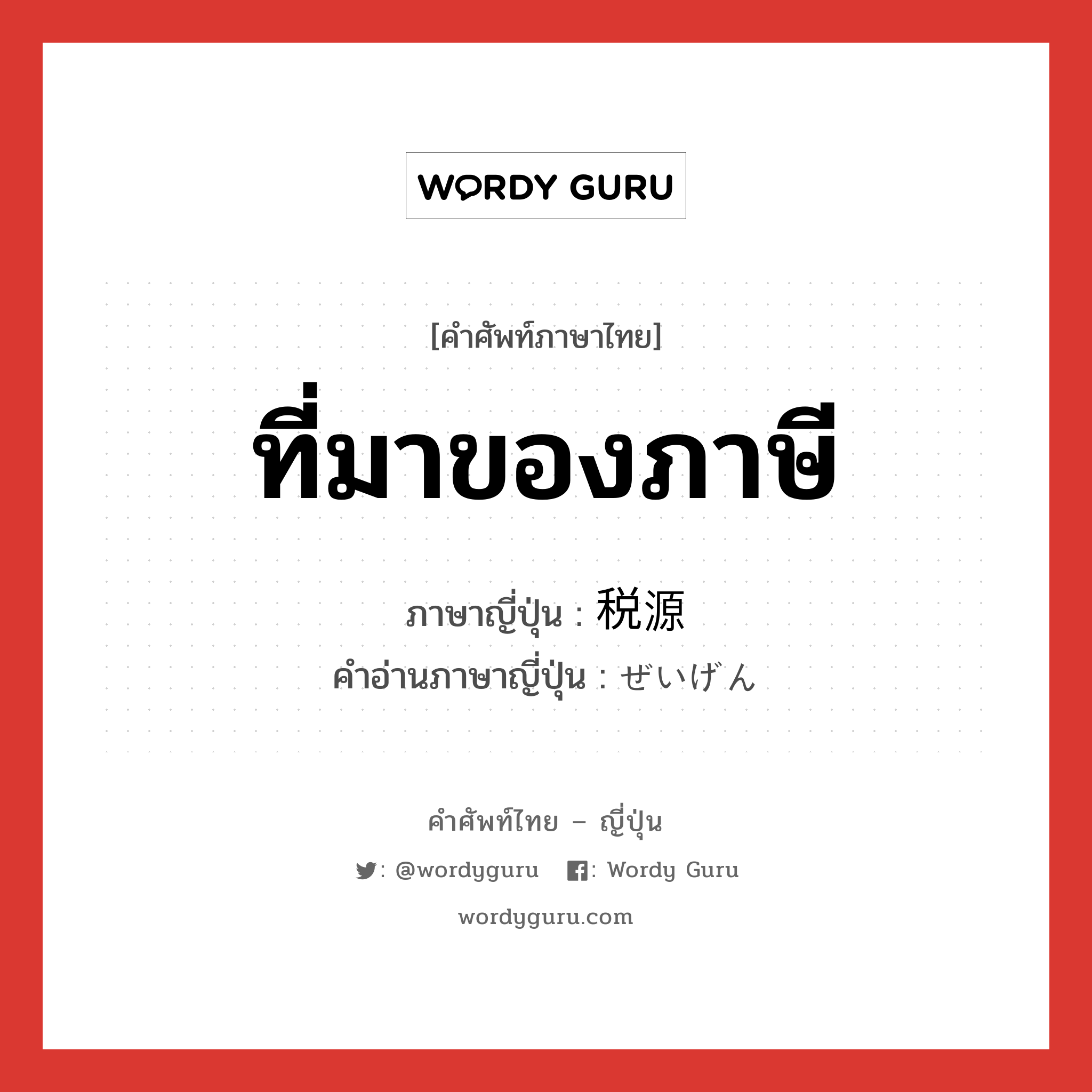 ที่มาของภาษี ภาษาญี่ปุ่นคืออะไร, คำศัพท์ภาษาไทย - ญี่ปุ่น ที่มาของภาษี ภาษาญี่ปุ่น 税源 คำอ่านภาษาญี่ปุ่น ぜいげん หมวด n หมวด n