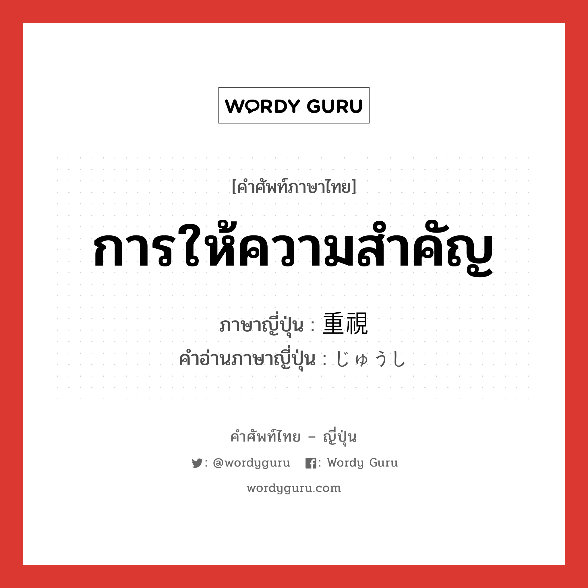 การให้ความสำคัญ ภาษาญี่ปุ่นคืออะไร, คำศัพท์ภาษาไทย - ญี่ปุ่น การให้ความสำคัญ ภาษาญี่ปุ่น 重視 คำอ่านภาษาญี่ปุ่น じゅうし หมวด n หมวด n