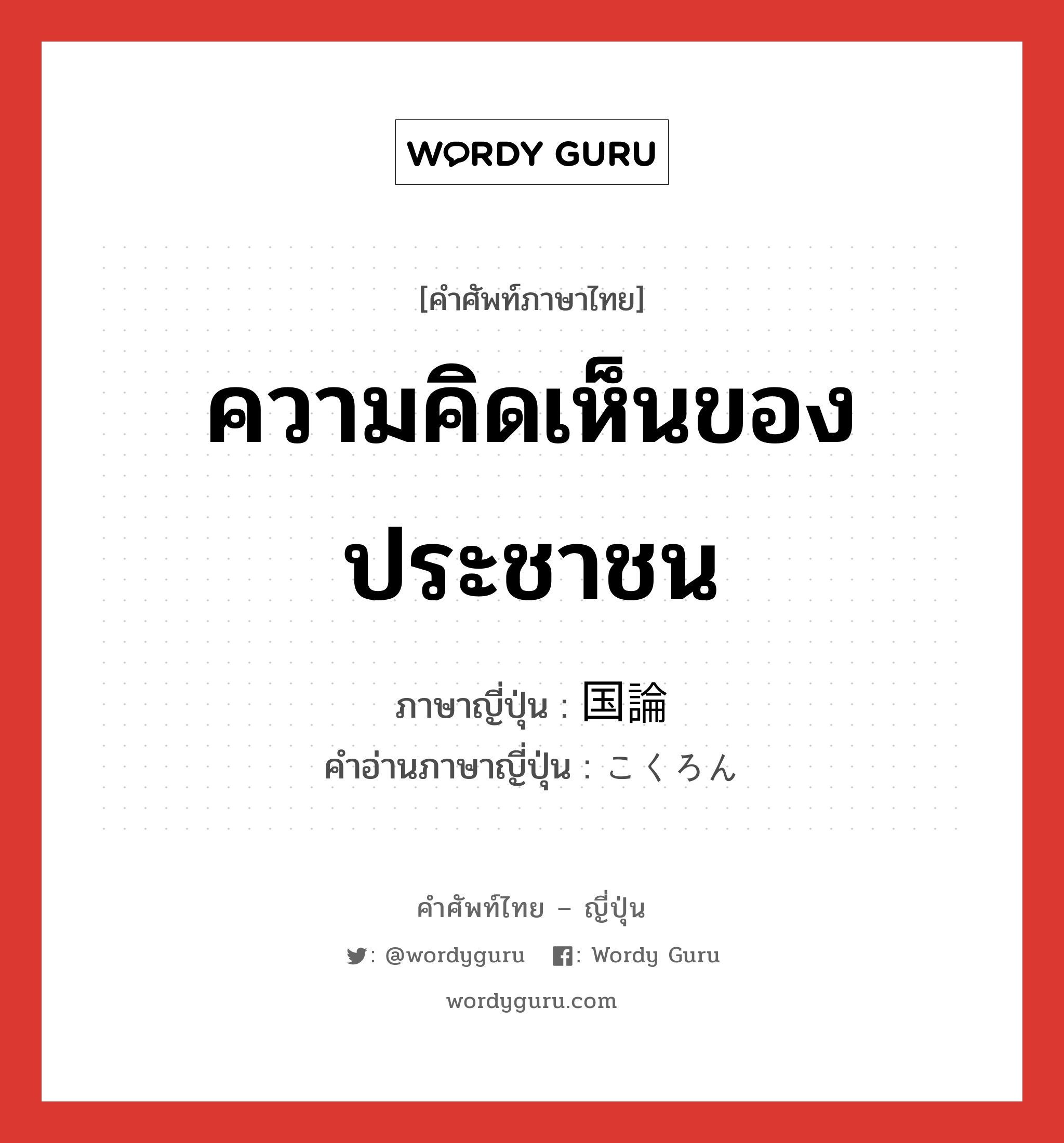 ความคิดเห็นของประชาชน ภาษาญี่ปุ่นคืออะไร, คำศัพท์ภาษาไทย - ญี่ปุ่น ความคิดเห็นของประชาชน ภาษาญี่ปุ่น 国論 คำอ่านภาษาญี่ปุ่น こくろん หมวด n หมวด n