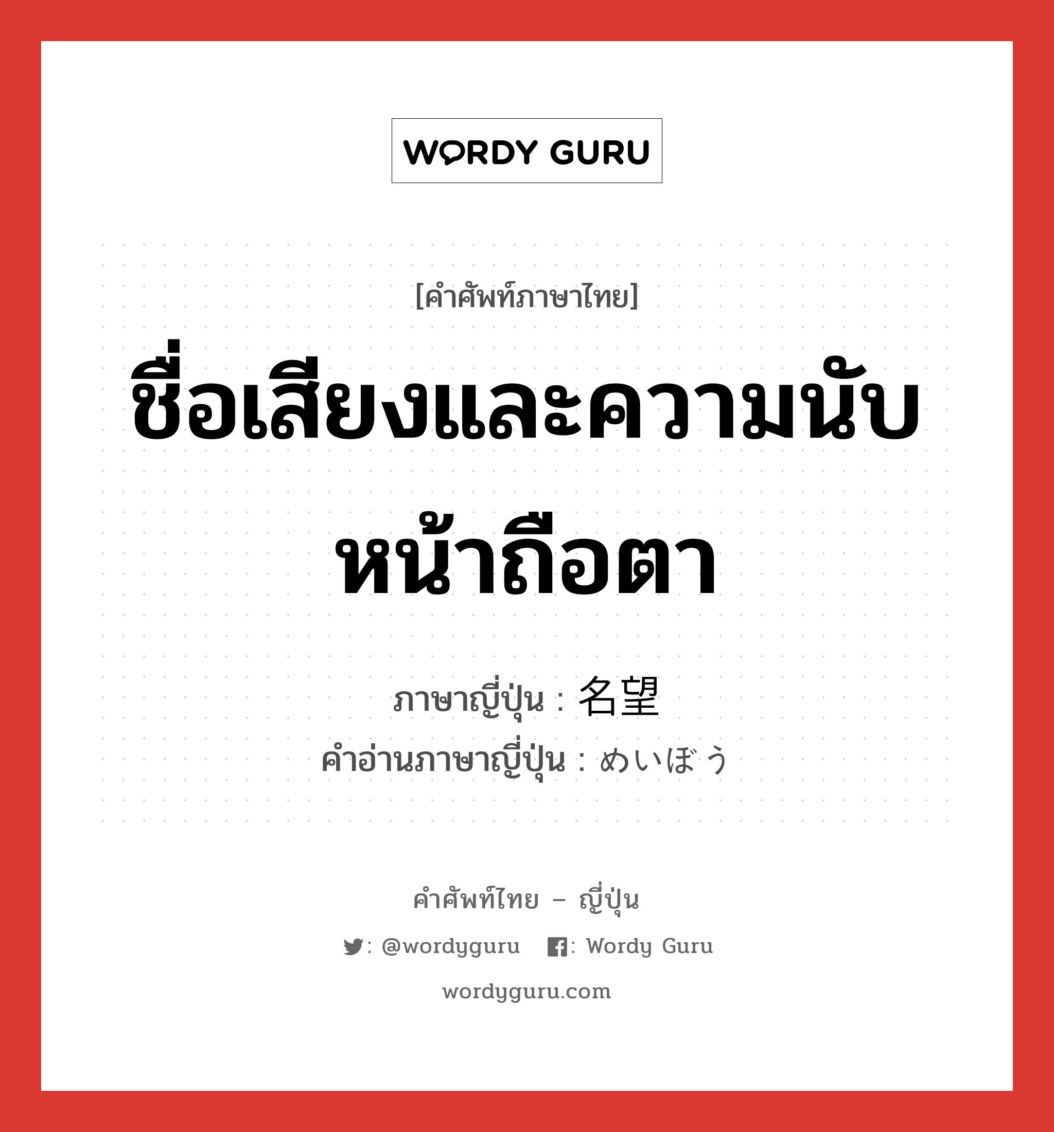 ชื่อเสียงและความนับหน้าถือตา ภาษาญี่ปุ่นคืออะไร, คำศัพท์ภาษาไทย - ญี่ปุ่น ชื่อเสียงและความนับหน้าถือตา ภาษาญี่ปุ่น 名望 คำอ่านภาษาญี่ปุ่น めいぼう หมวด n หมวด n