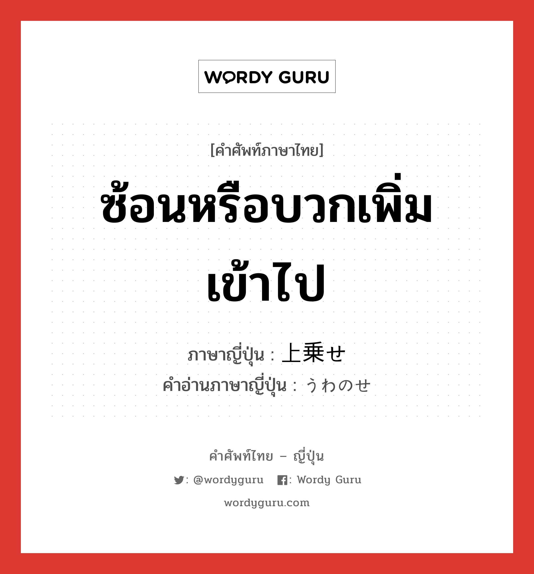 ซ้อนหรือบวกเพิ่มเข้าไป ภาษาญี่ปุ่นคืออะไร, คำศัพท์ภาษาไทย - ญี่ปุ่น ซ้อนหรือบวกเพิ่มเข้าไป ภาษาญี่ปุ่น 上乗せ คำอ่านภาษาญี่ปุ่น うわのせ หมวด n หมวด n