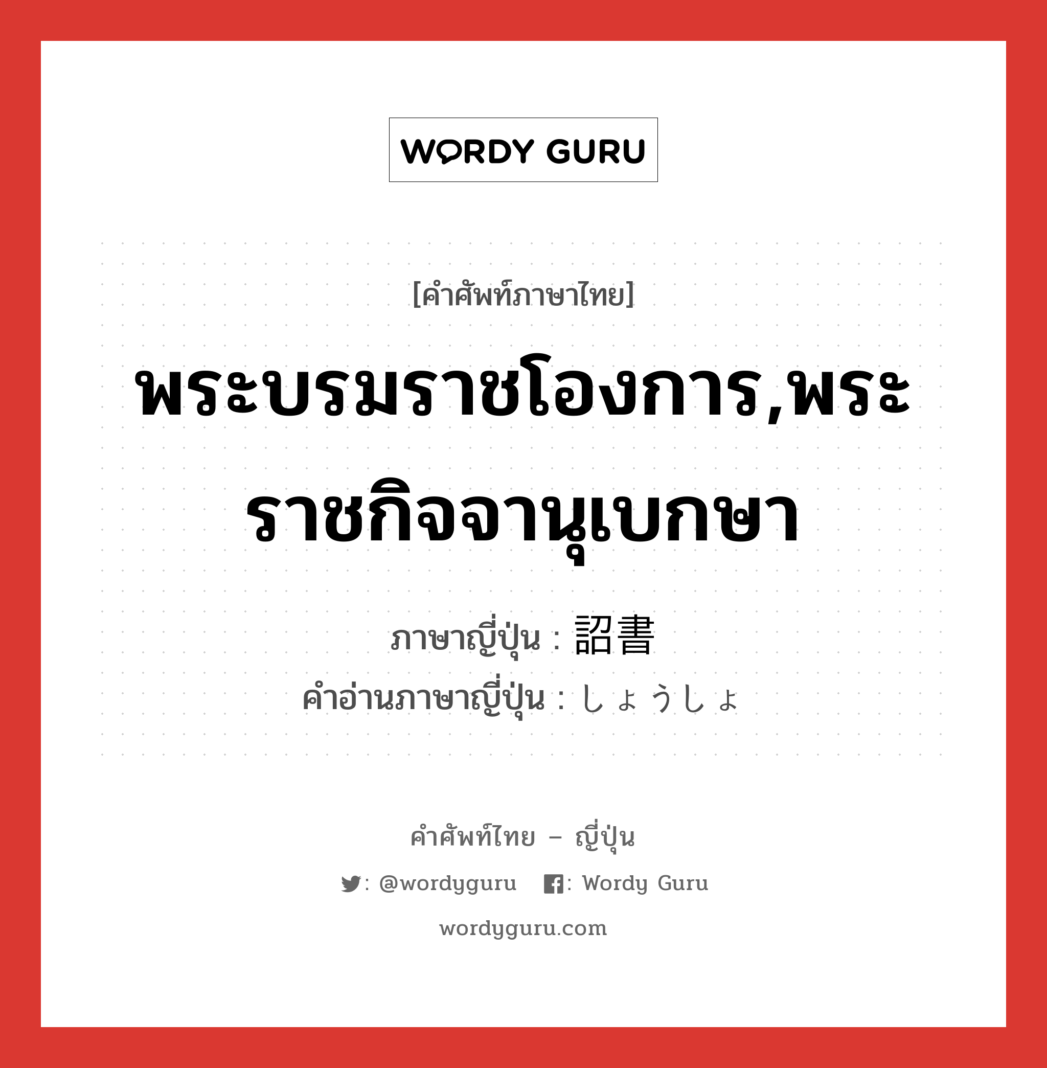 พระบรมราชโองการ,พระราชกิจจานุเบกษา ภาษาญี่ปุ่นคืออะไร, คำศัพท์ภาษาไทย - ญี่ปุ่น พระบรมราชโองการ,พระราชกิจจานุเบกษา ภาษาญี่ปุ่น 詔書 คำอ่านภาษาญี่ปุ่น しょうしょ หมวด n หมวด n