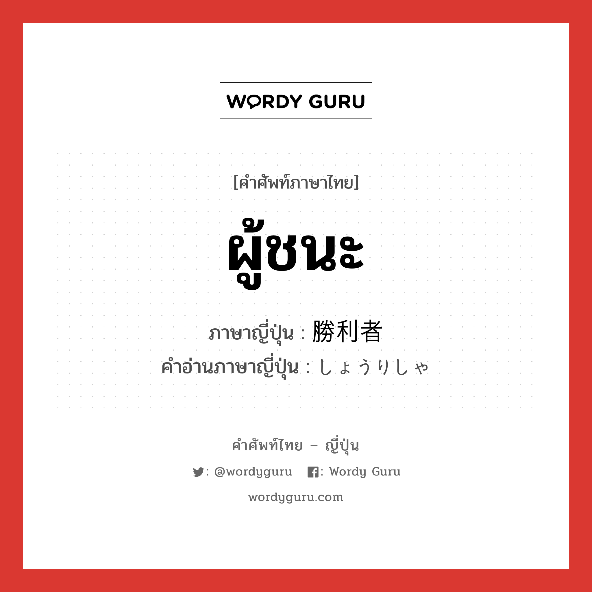 ผู้ชนะ ภาษาญี่ปุ่นคืออะไร, คำศัพท์ภาษาไทย - ญี่ปุ่น ผู้ชนะ ภาษาญี่ปุ่น 勝利者 คำอ่านภาษาญี่ปุ่น しょうりしゃ หมวด n หมวด n