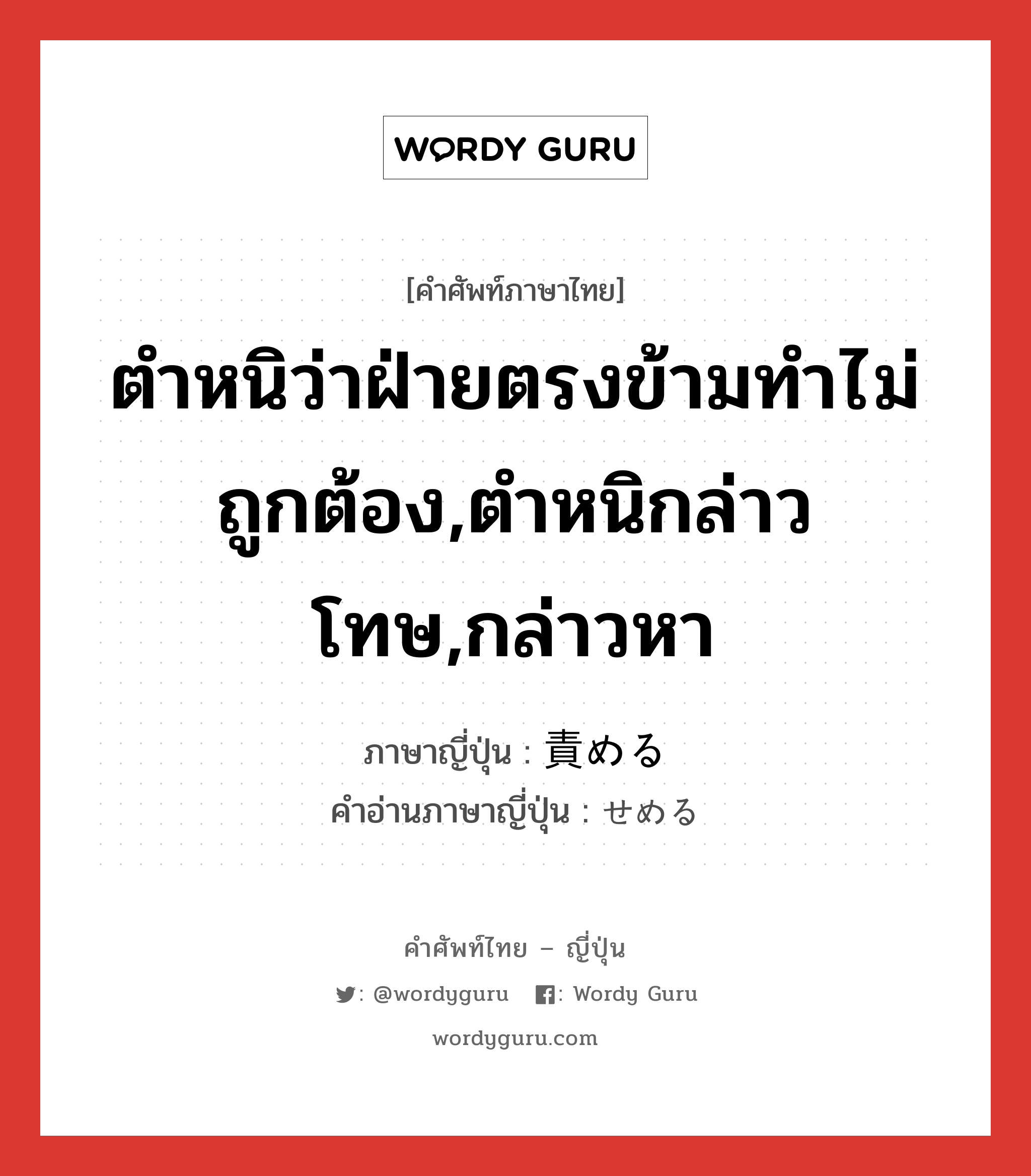 ตำหนิว่าฝ่ายตรงข้ามทำไม่ถูกต้อง,ตำหนิกล่าวโทษ,กล่าวหา ภาษาญี่ปุ่นคืออะไร, คำศัพท์ภาษาไทย - ญี่ปุ่น ตำหนิว่าฝ่ายตรงข้ามทำไม่ถูกต้อง,ตำหนิกล่าวโทษ,กล่าวหา ภาษาญี่ปุ่น 責める คำอ่านภาษาญี่ปุ่น せめる หมวด v1 หมวด v1