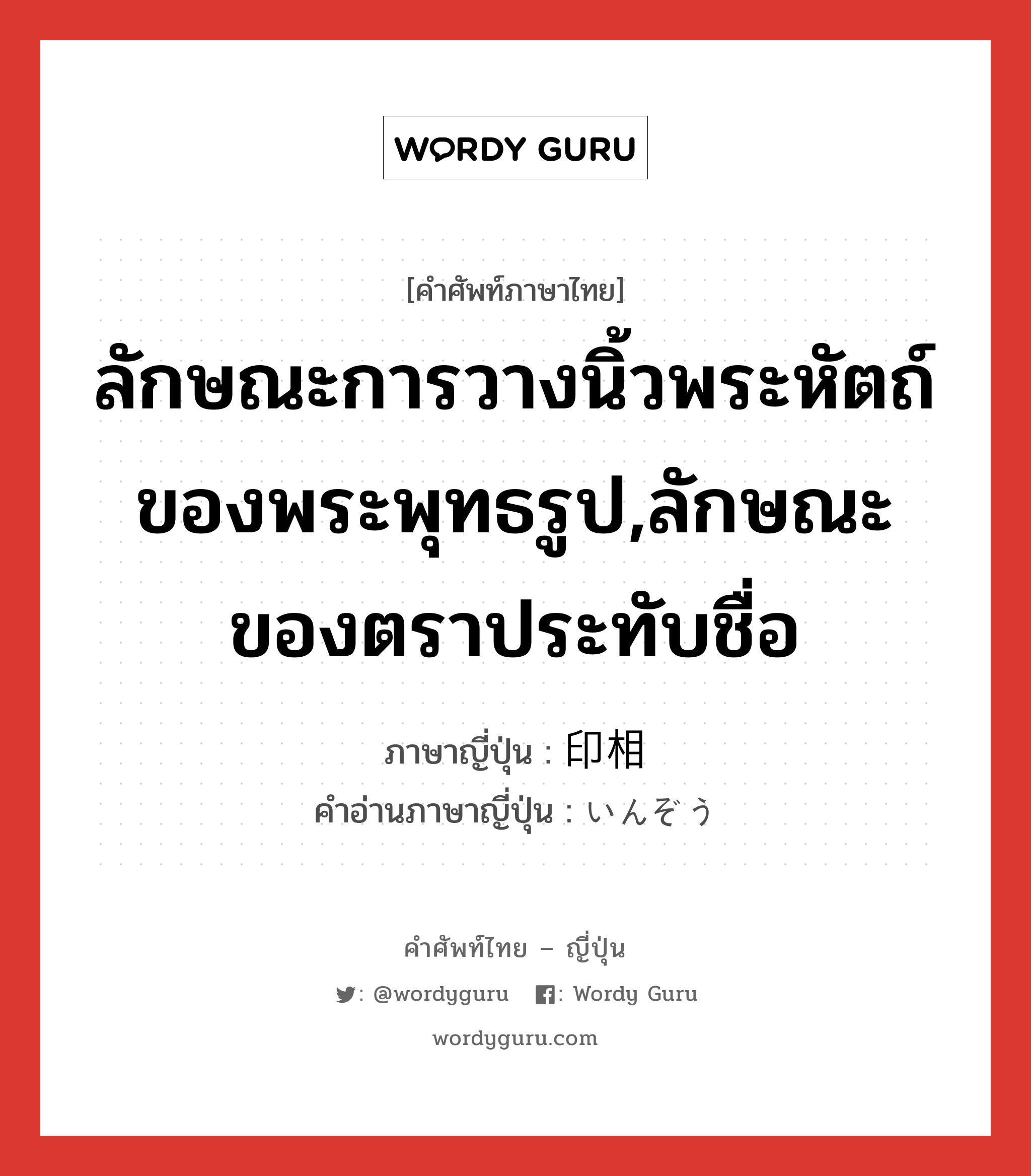 ลักษณะการวางนิ้วพระหัตถ์ของพระพุทธรูป,ลักษณะของตราประทับชื่อ ภาษาญี่ปุ่นคืออะไร, คำศัพท์ภาษาไทย - ญี่ปุ่น ลักษณะการวางนิ้วพระหัตถ์ของพระพุทธรูป,ลักษณะของตราประทับชื่อ ภาษาญี่ปุ่น 印相 คำอ่านภาษาญี่ปุ่น いんぞう หมวด n หมวด n