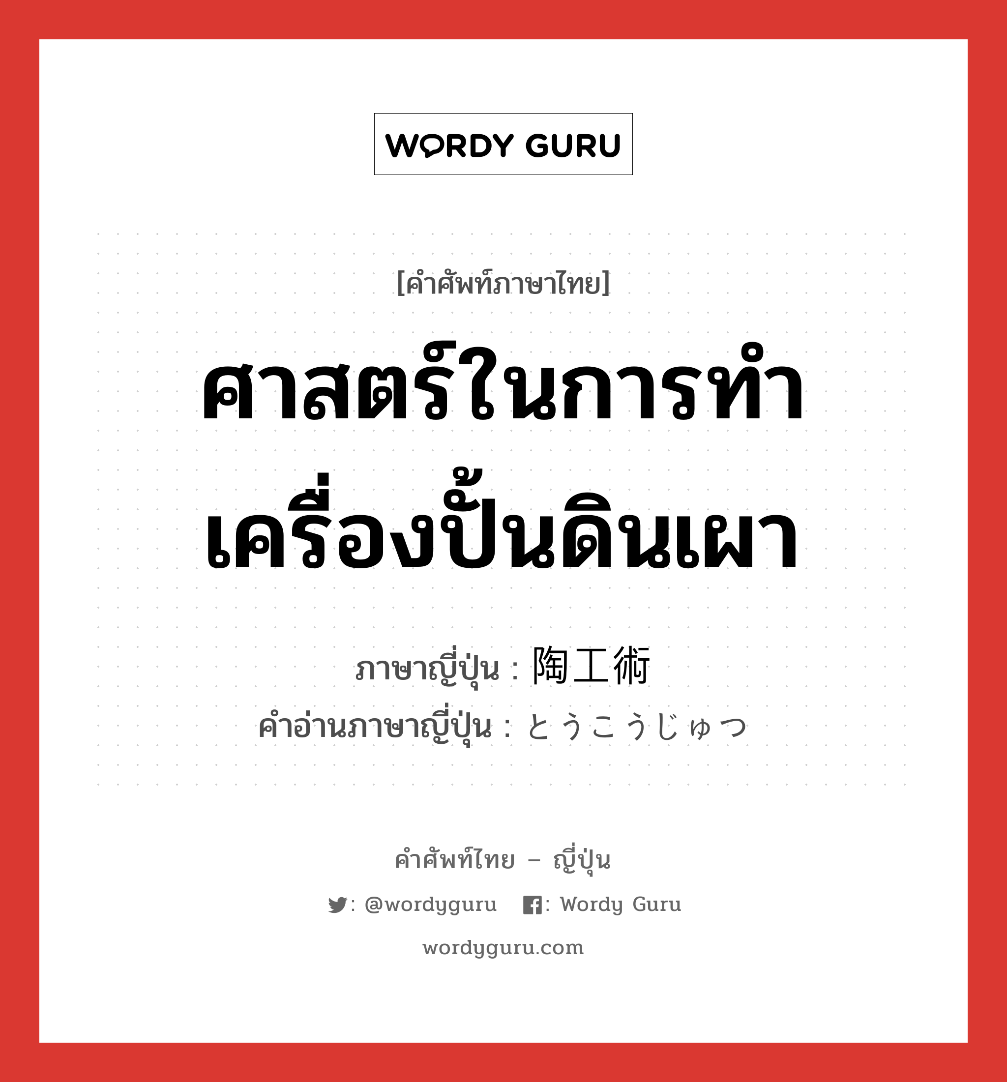 ศาสตร์ในการทำเครื่องปั้นดินเผา ภาษาญี่ปุ่นคืออะไร, คำศัพท์ภาษาไทย - ญี่ปุ่น ศาสตร์ในการทำเครื่องปั้นดินเผา ภาษาญี่ปุ่น 陶工術 คำอ่านภาษาญี่ปุ่น とうこうじゅつ หมวด n หมวด n